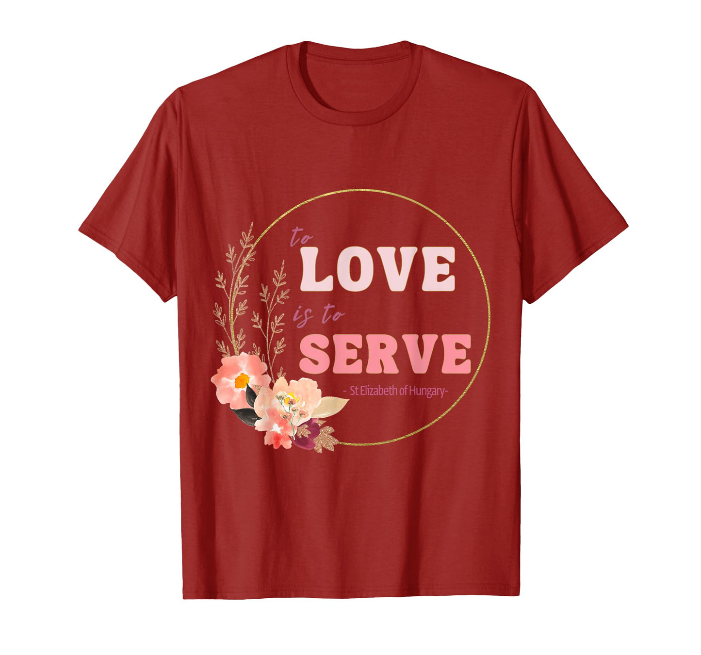 To Love to Serve Saint Elizabeth of Hungary Flower Design T-Shirt