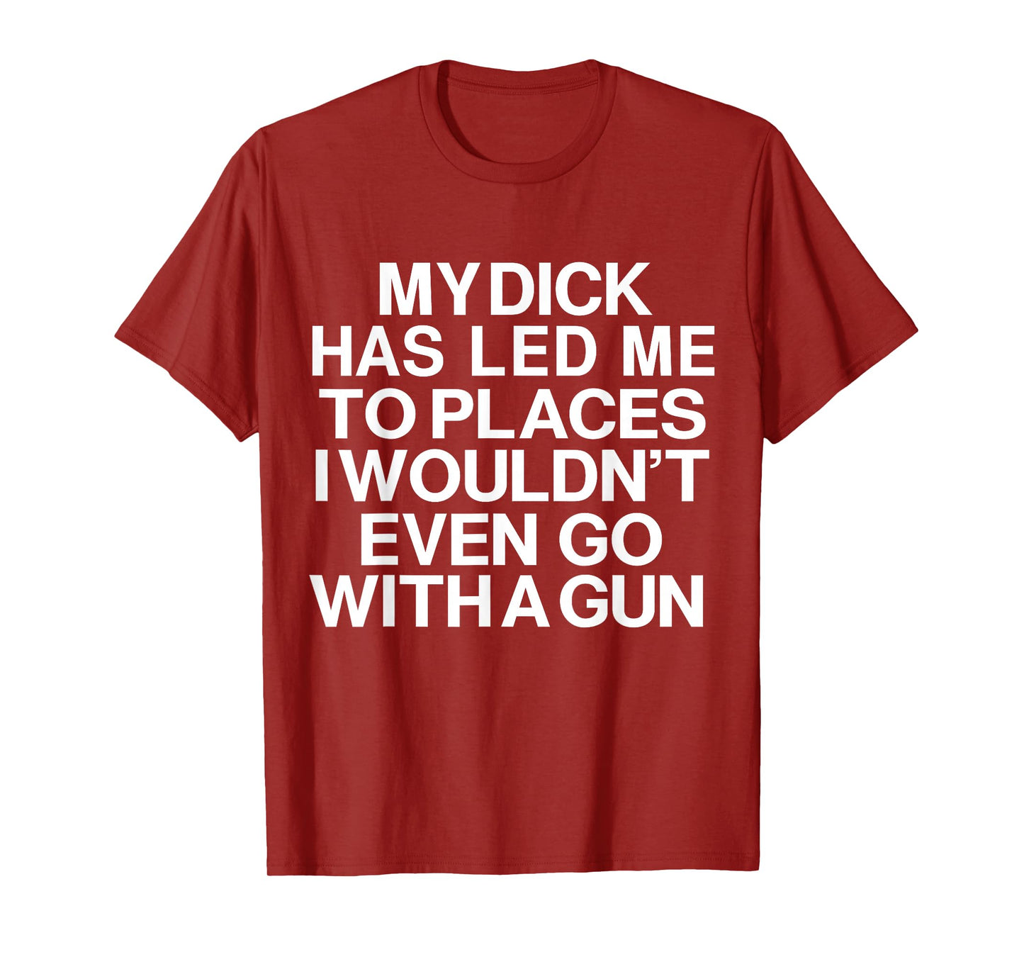 My Dick Has Led Me Top Places I Wouldn't Even Go With A Gun T-Shirt