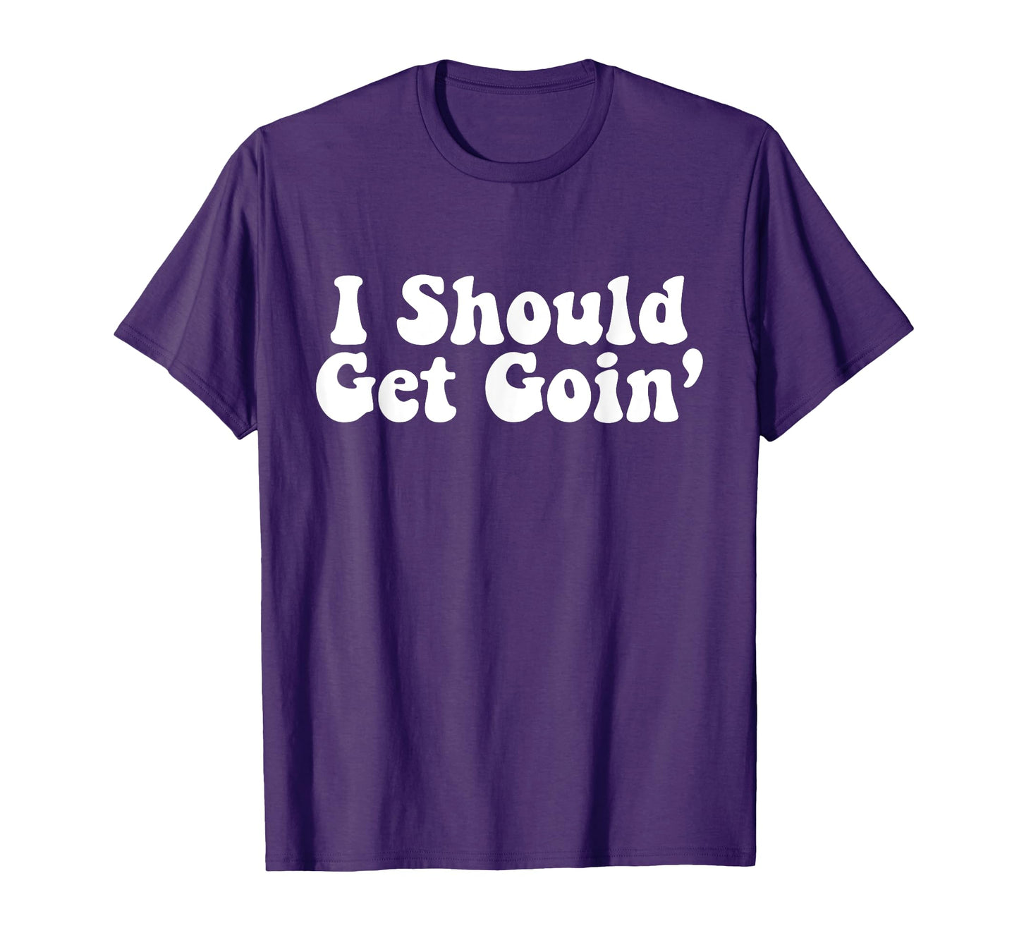 I Should Get Goin' Quote T-Shirt