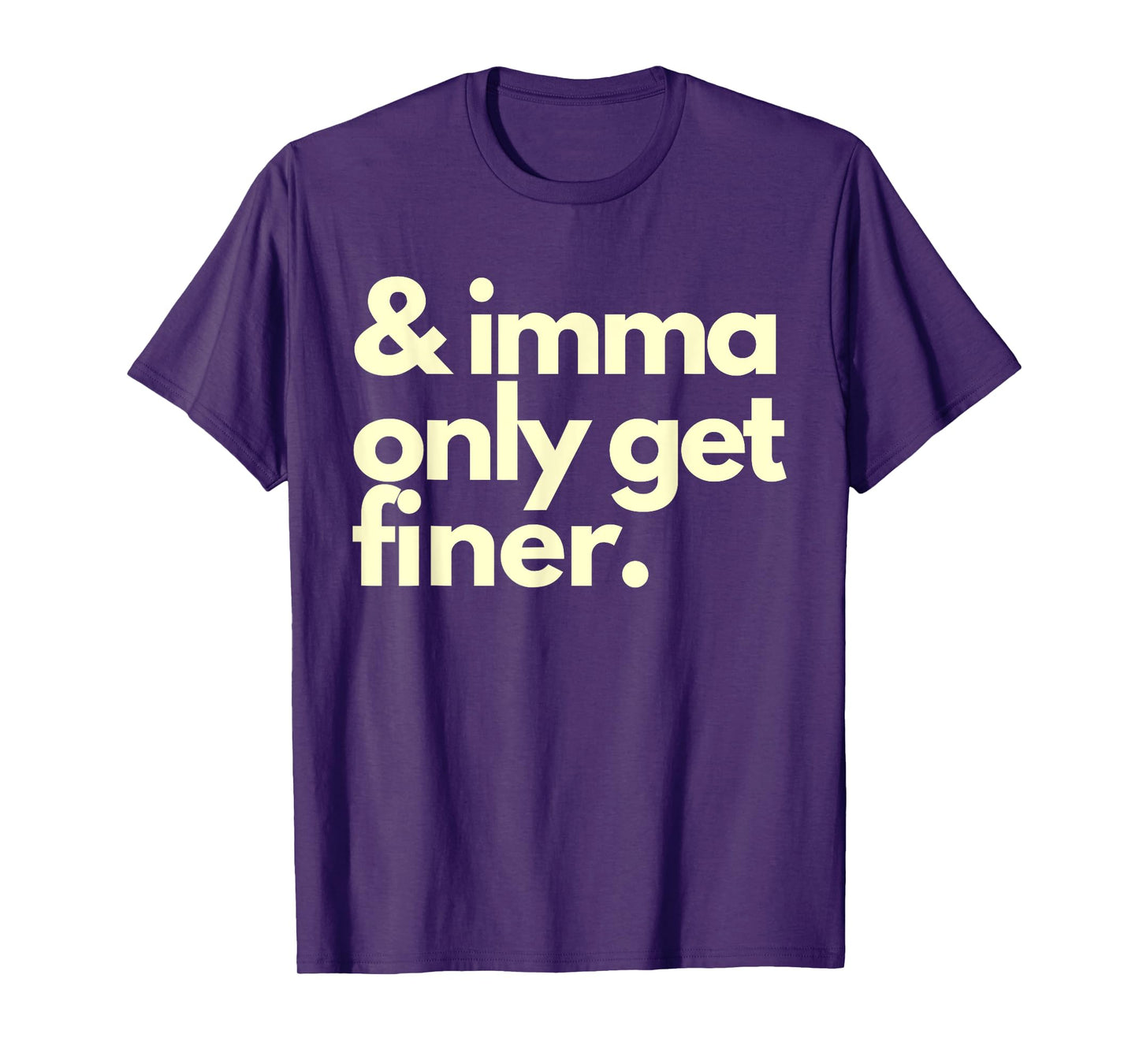 And Imma Only Get Finer Funny Humor Quotes T-Shirt