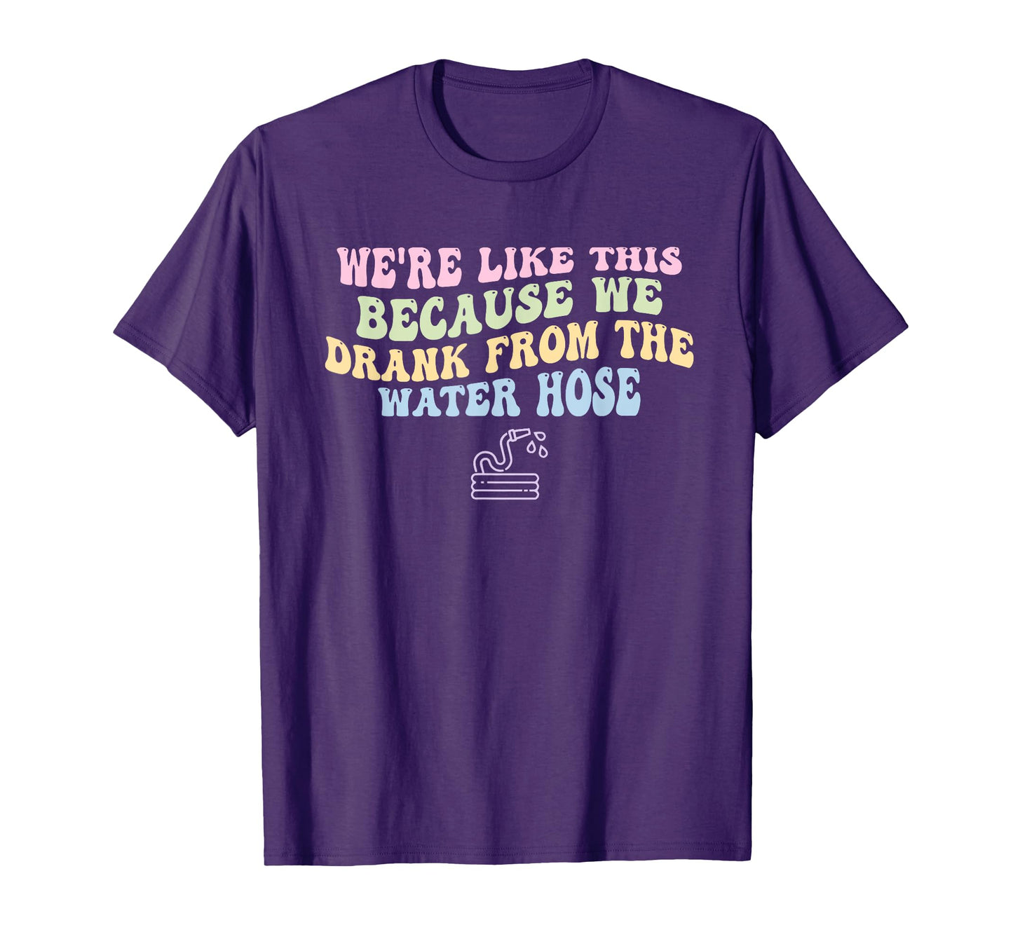 We're Like This Because We Drank From The Water Hose Quote T-Shirt