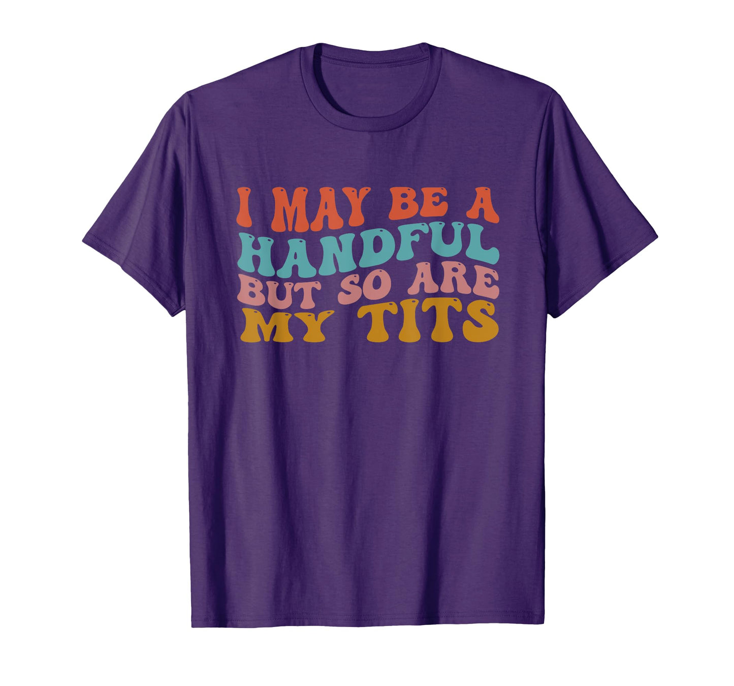 I May Be A Handful But So Are My Tits Funny Saying Quote T-Shirt