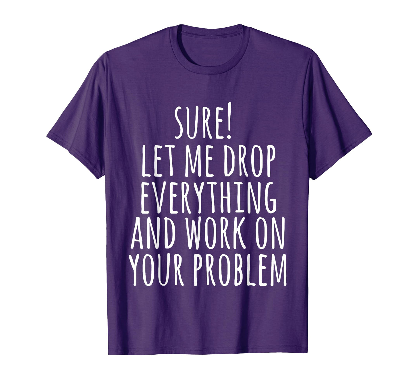 Sure Let Me Drop Everything And Work On Your Problem Funny T-Shirt
