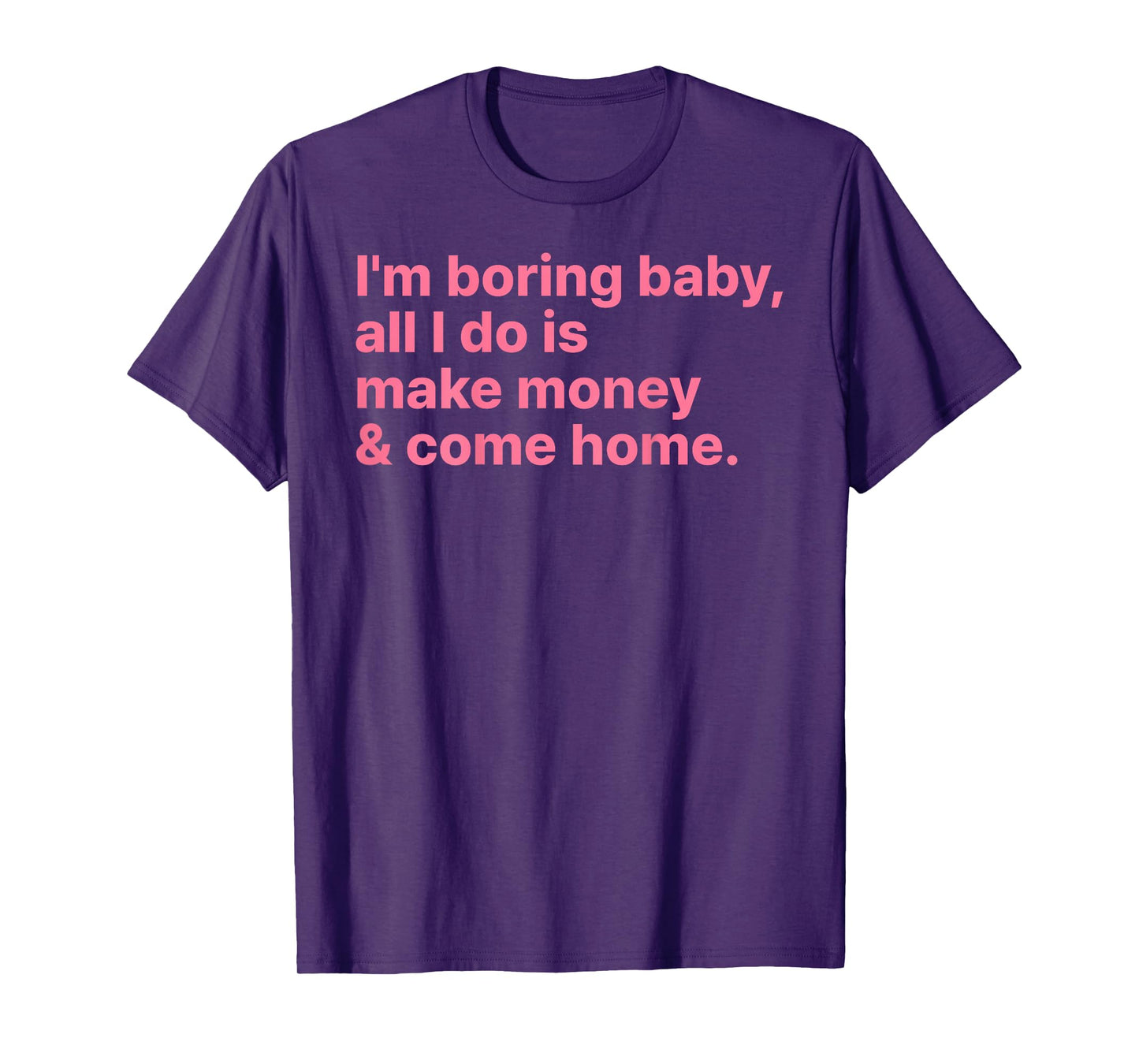 I'm Boring Baby All I Do is Make Money and Come Home ON Back T-Shirt