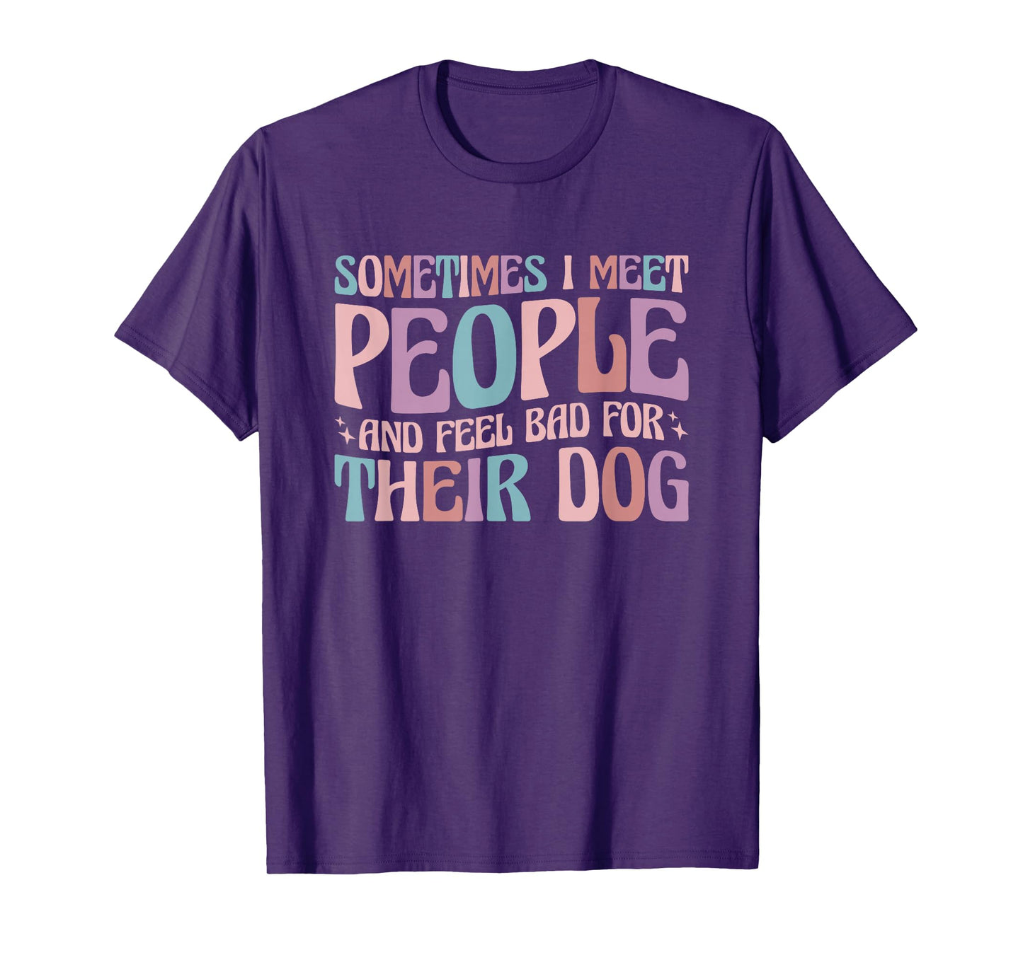 Sometimes I Meet People and Feel Bad for Their Dog T-Shirt