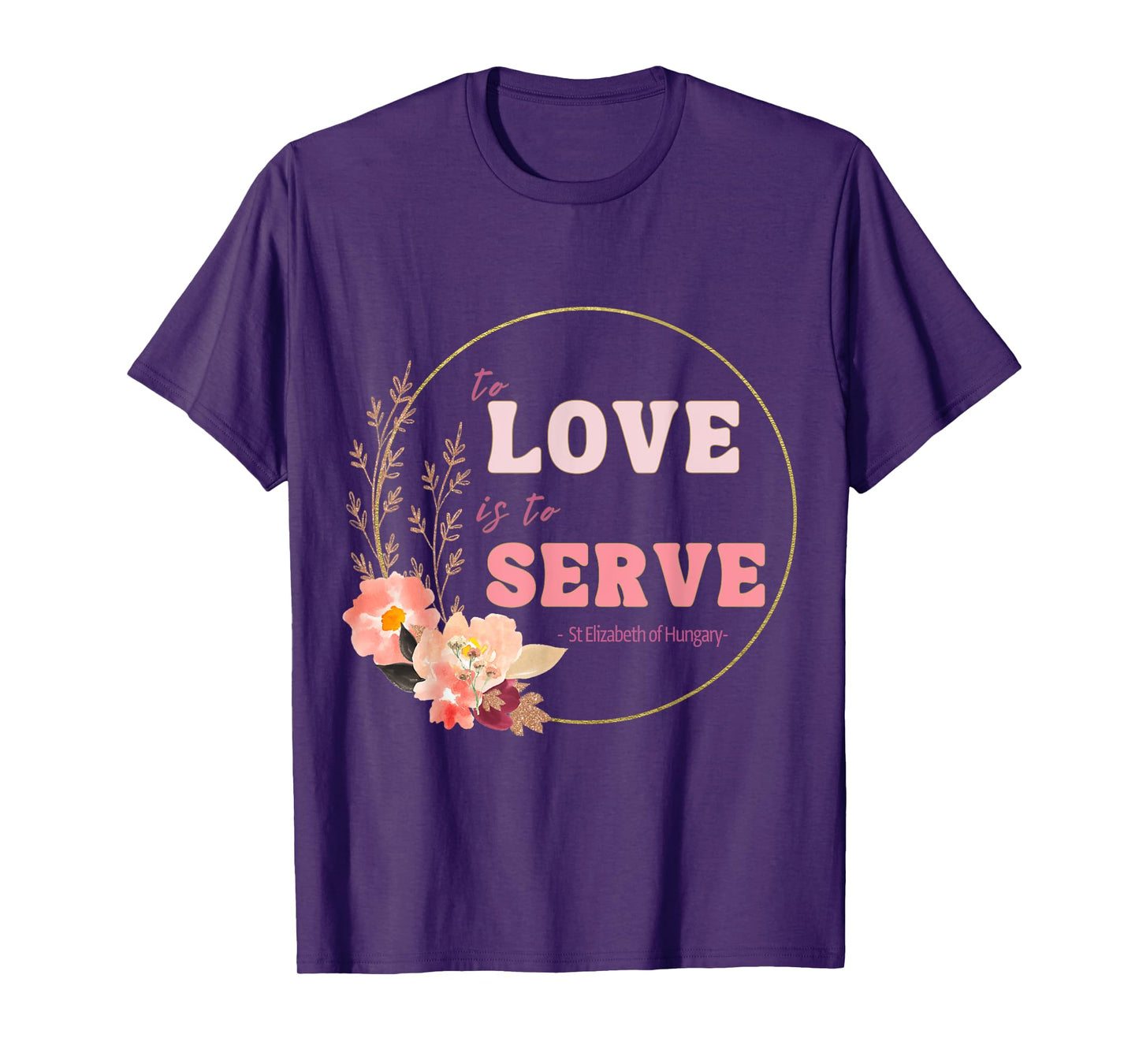 To Love to Serve Saint Elizabeth of Hungary Flower Design T-Shirt