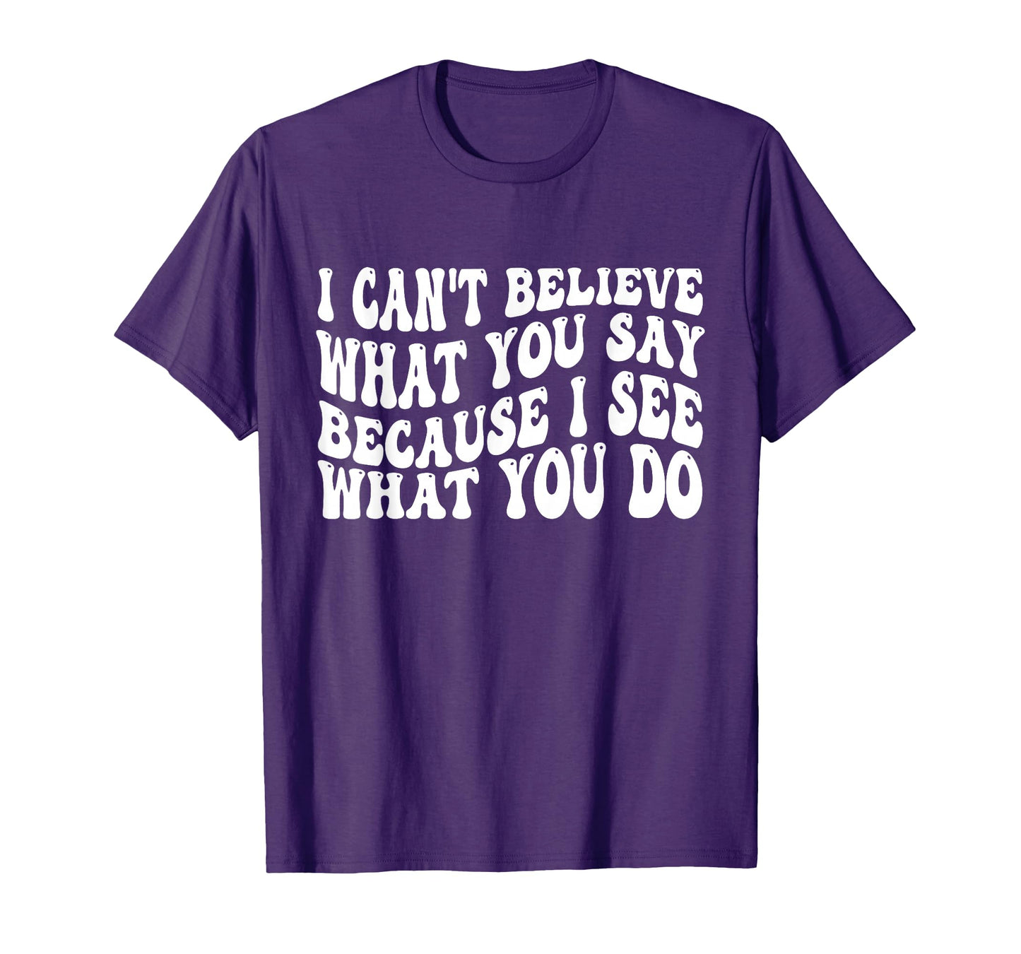 I Can't Believe What You Say Because I See What You Do Quote T-Shirt