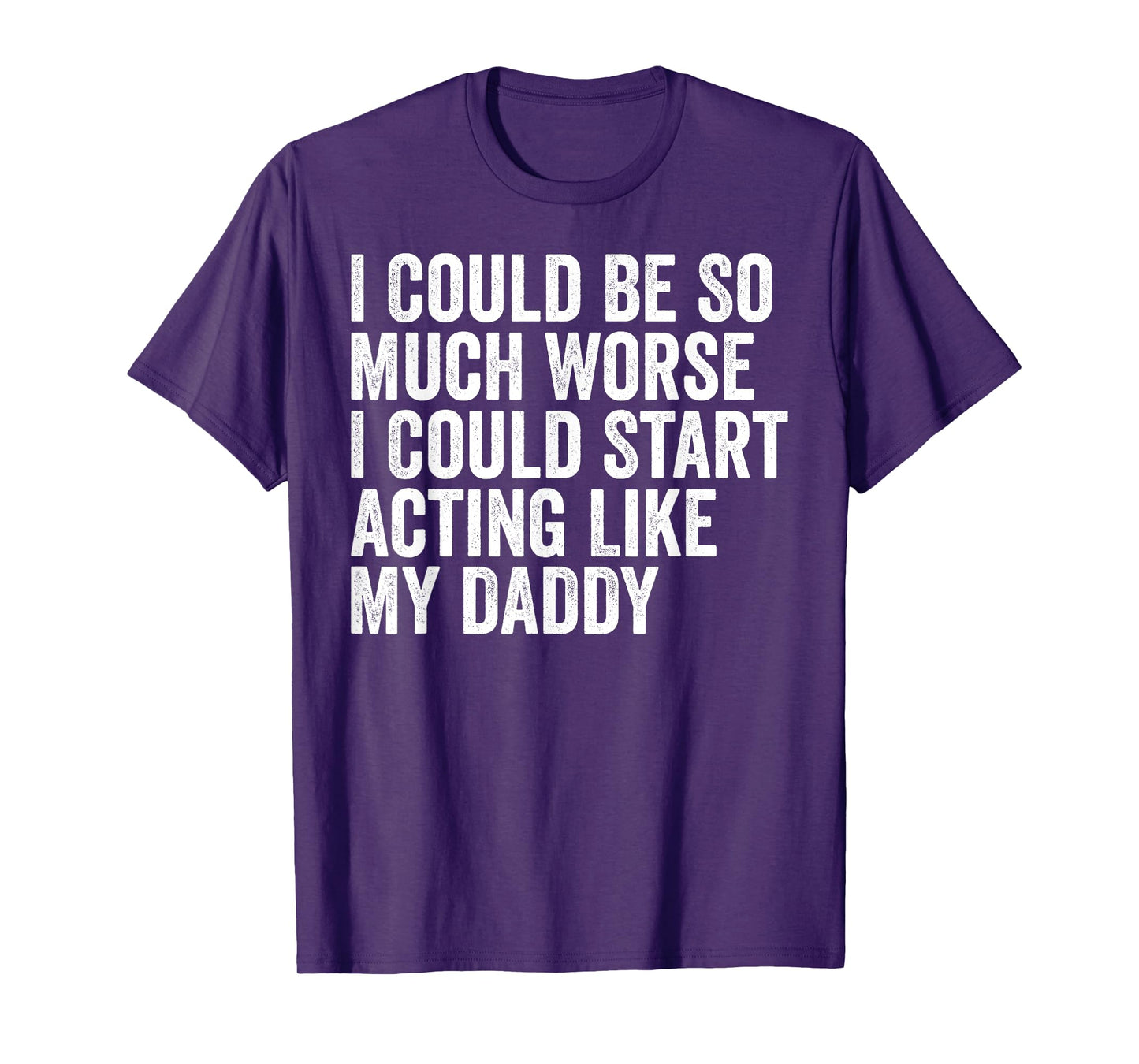 I Could Be So Much Worse I Could Start Acting Like My Daddy T-Shirt