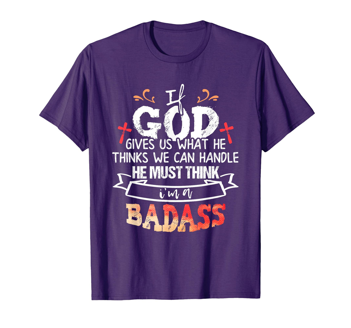 If God Gives Us What He Thinks We Can Handle I'm a Badass T-Shirt