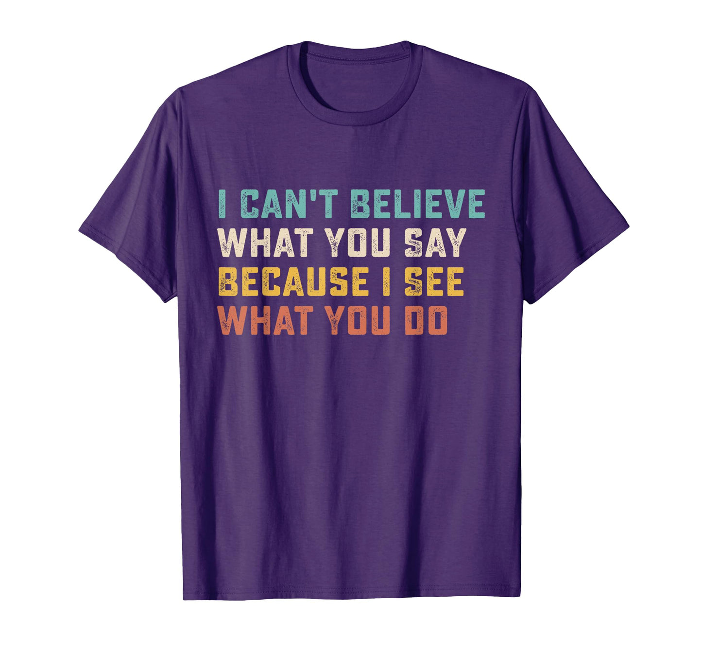 I Can't Believe What You Say Because I See What You Do Quote T-Shirt