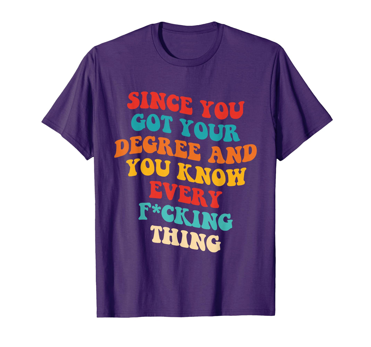 Since You Got Your Degree And You Know Every Fcking Thing T-Shirt