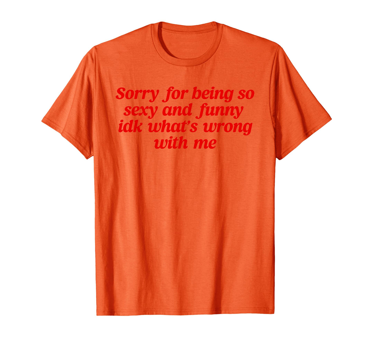 Sorry For Being So Sexy and Funny Idk What’s Wrong With Me T-Shirt