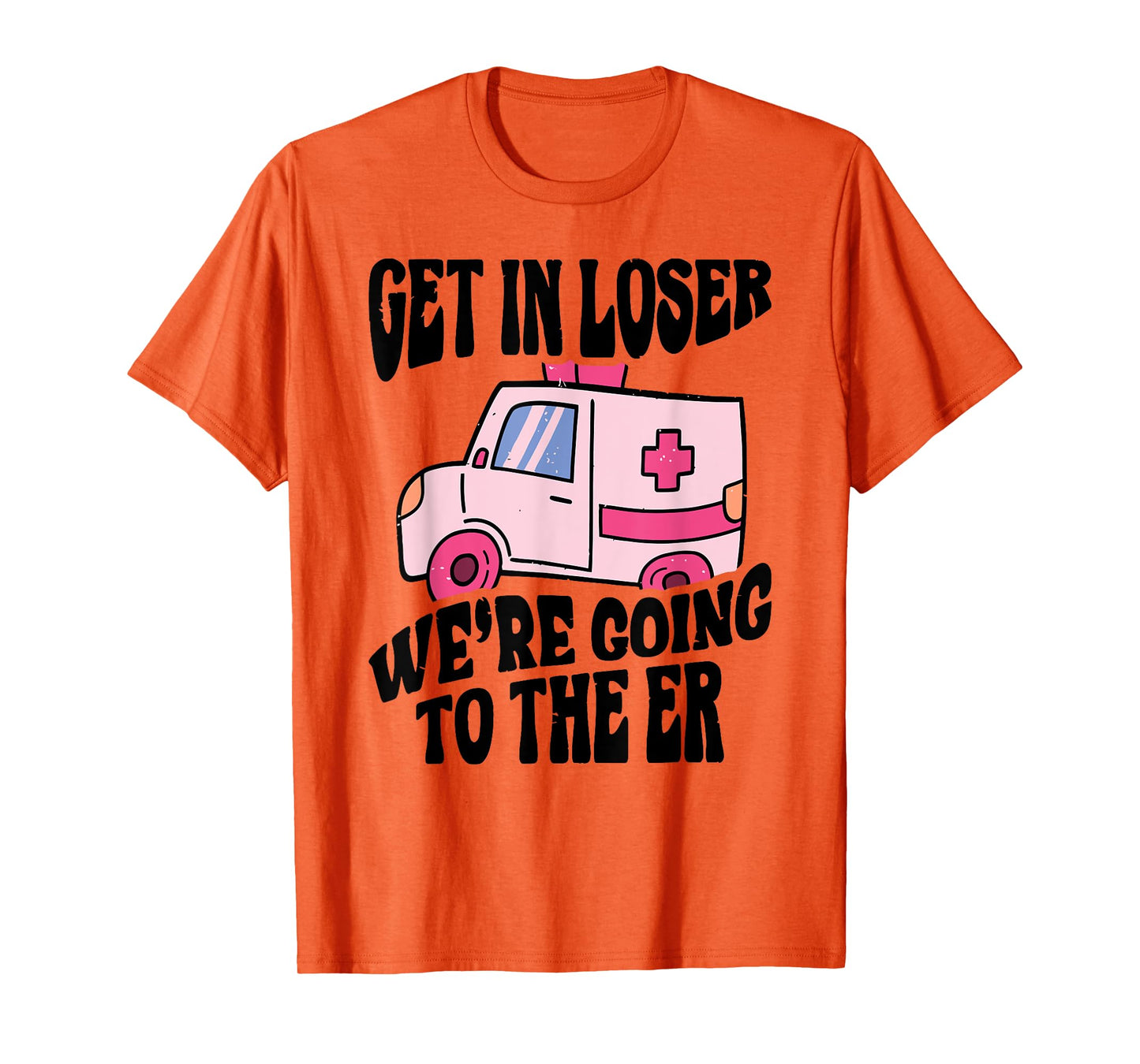 GET IN LOSER WE'RE GOING TO THE ER Funny design T-Shirt