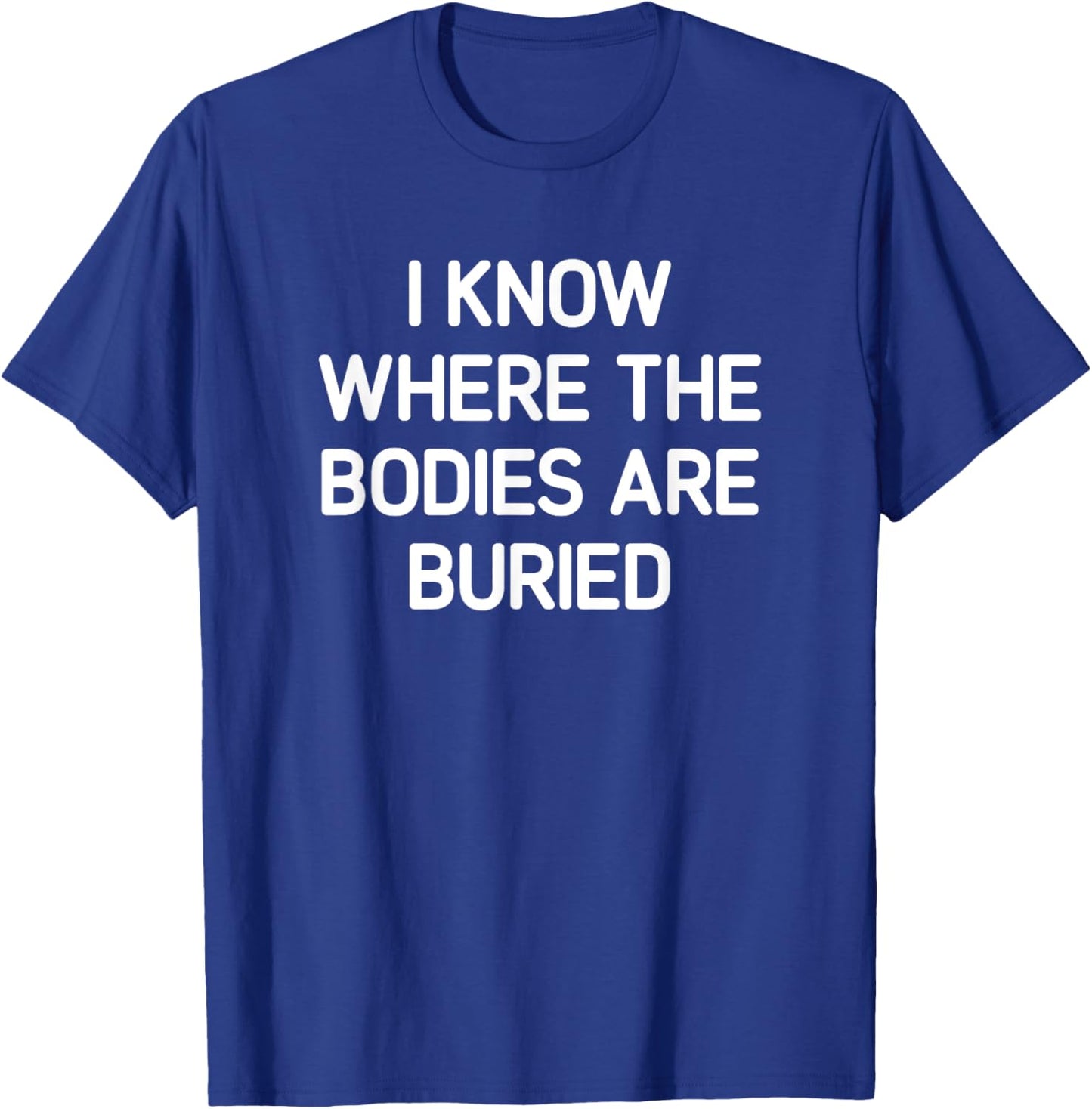 I Know Where The Bodies Are Buried, Funny, Jokes, Sarcastic T-Shirt - T-Shirt | Royal
