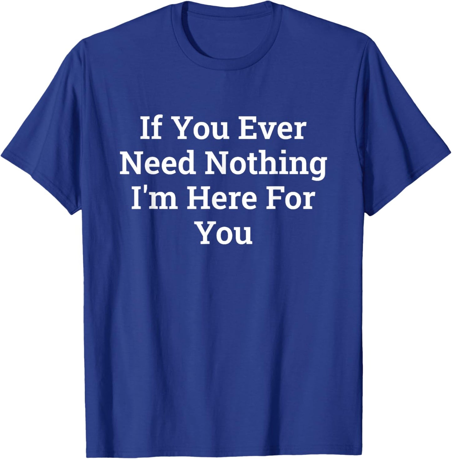 If You Ever Need Nothing I'm Here Funny T-Shirt - T-Shirt | Royal