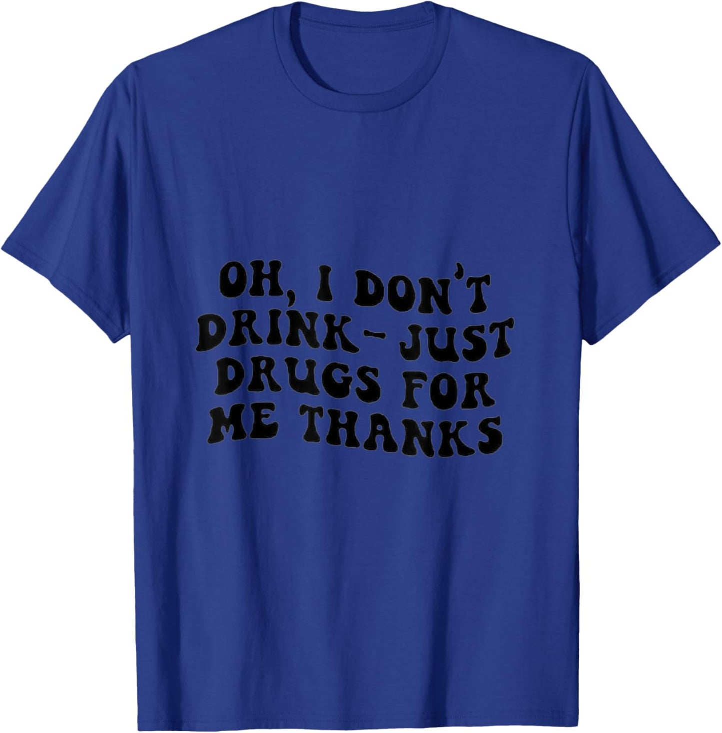 Oh I Don't Drink, Just Drugs For Me, Thanks T-Shirt - T-Shirt | Royal