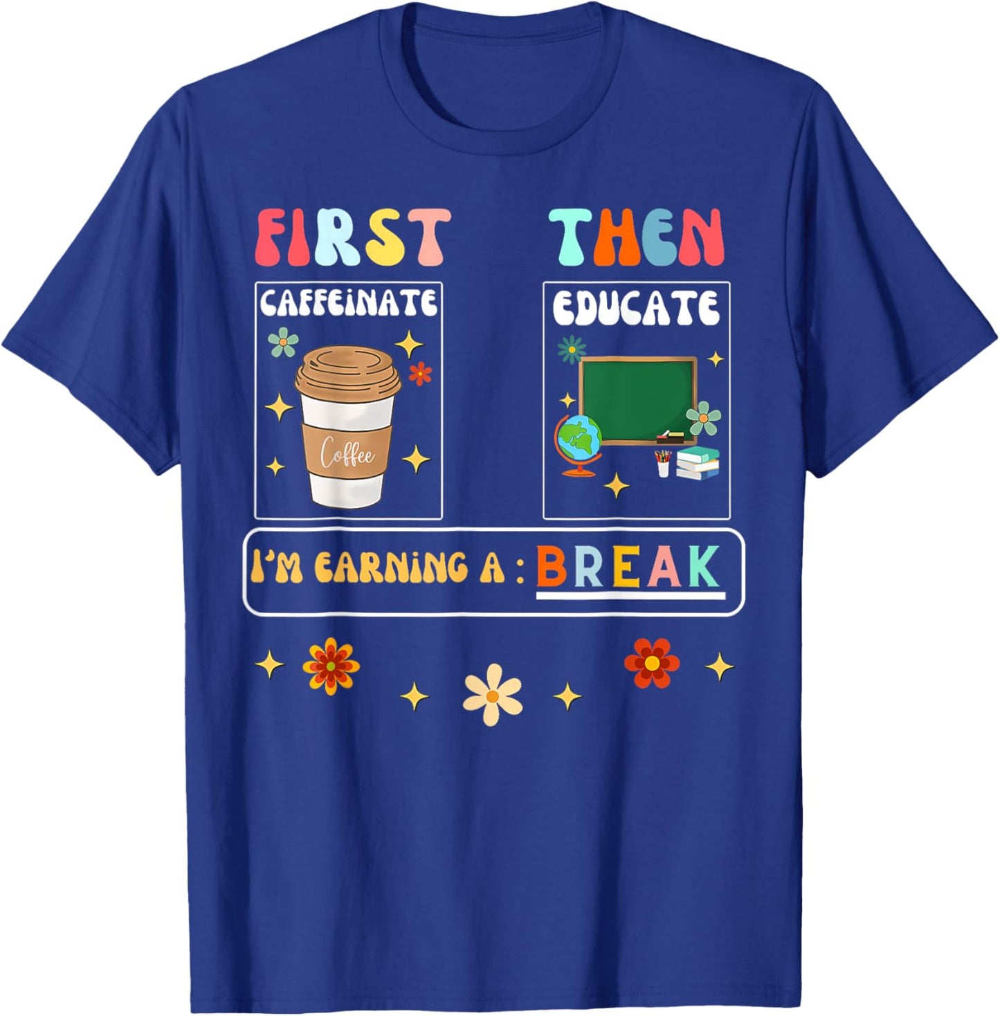 First Caffeinate Then Educate I'M Earning A Break Teacher T-Shirt - T-Shirt | Royal