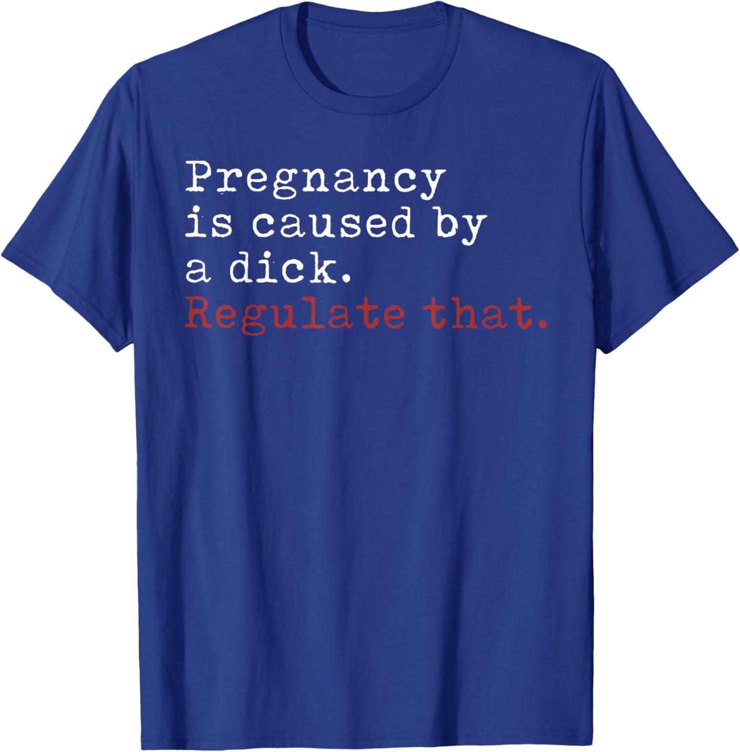 Pregnancy is Caused by a Dick Regulate That Feminist T-Shirt - T-Shirt | Royal