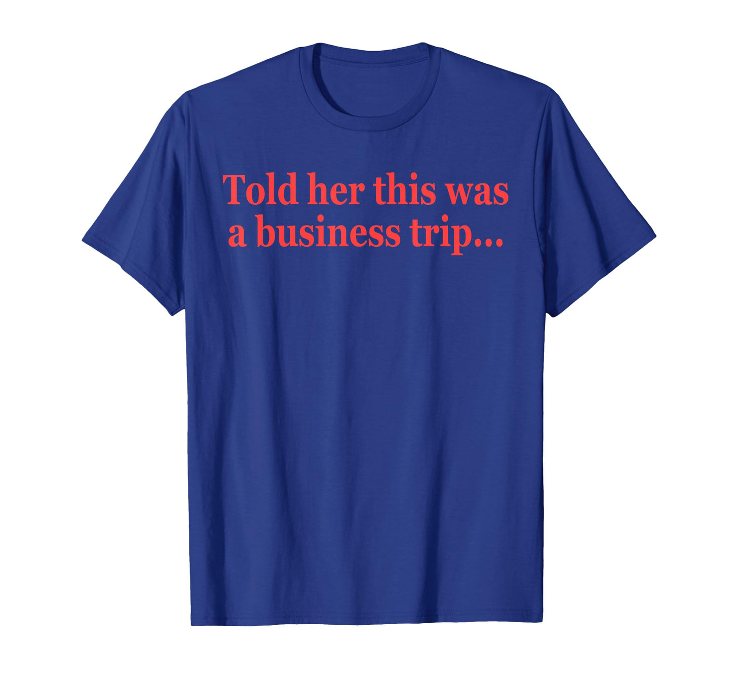 Told Her This Was A Business Trip Funny Quote T-Shirt