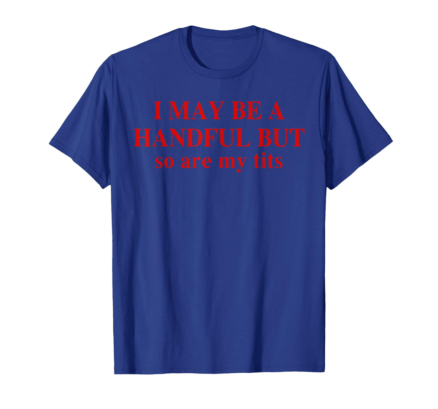 I May Be A Handful But So Are My Tits Funny Saying Quote T-Shirt