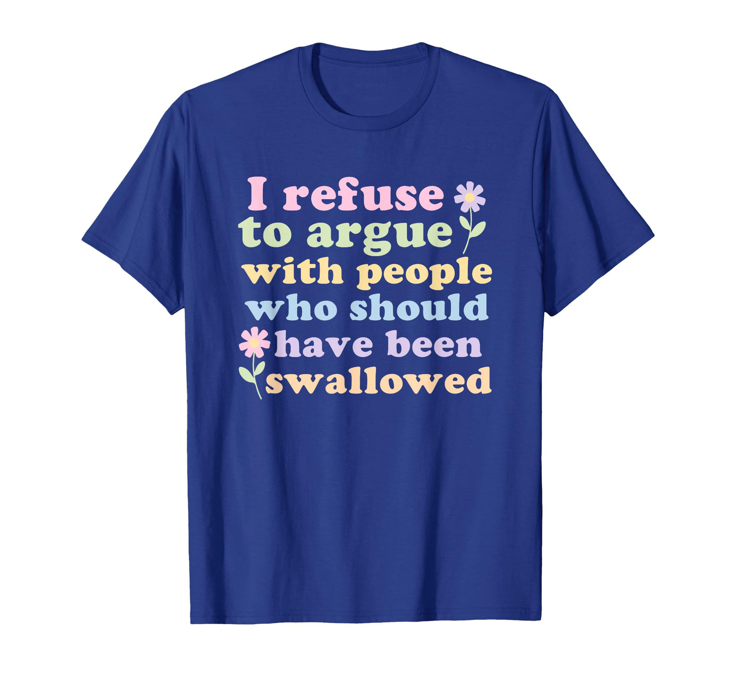 I Refuse To Argue With People Who Should Have Been Swallowed T-Shirt
