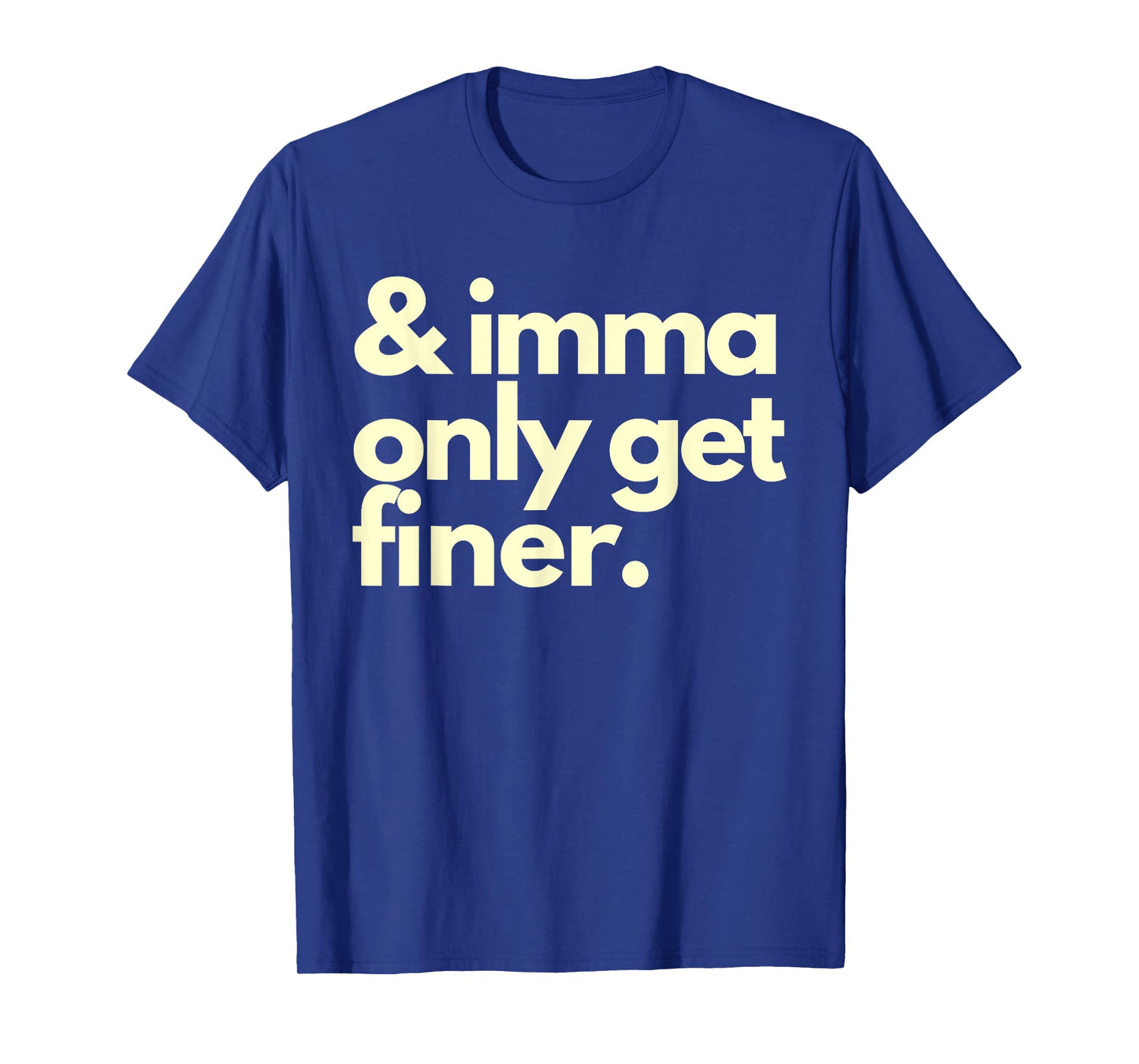 And Imma Only Get Finer Funny Humor Quotes T-Shirt