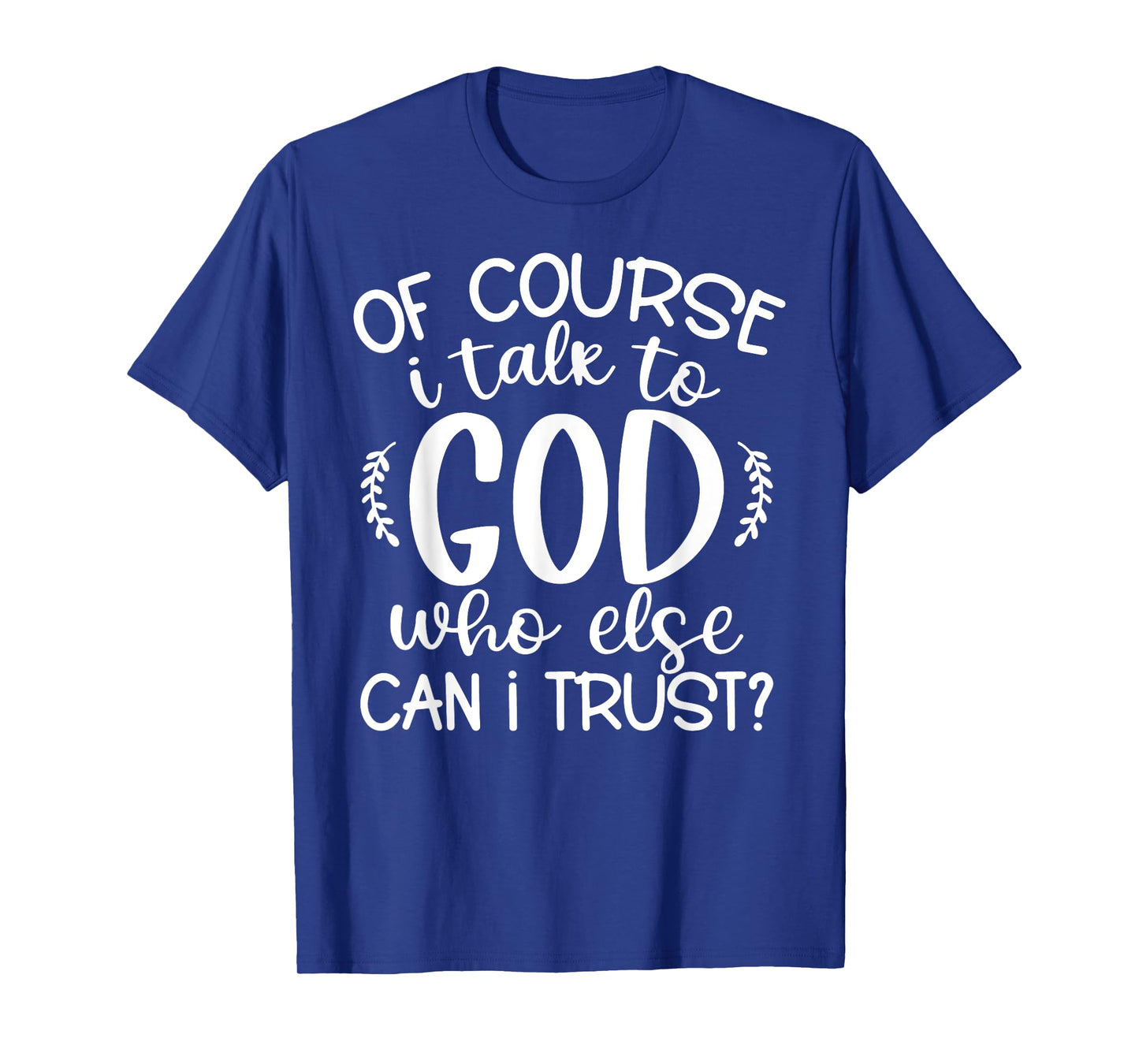 Of Course I Talk To God Who Else Can I Trust Religious Faith T-Shirt
