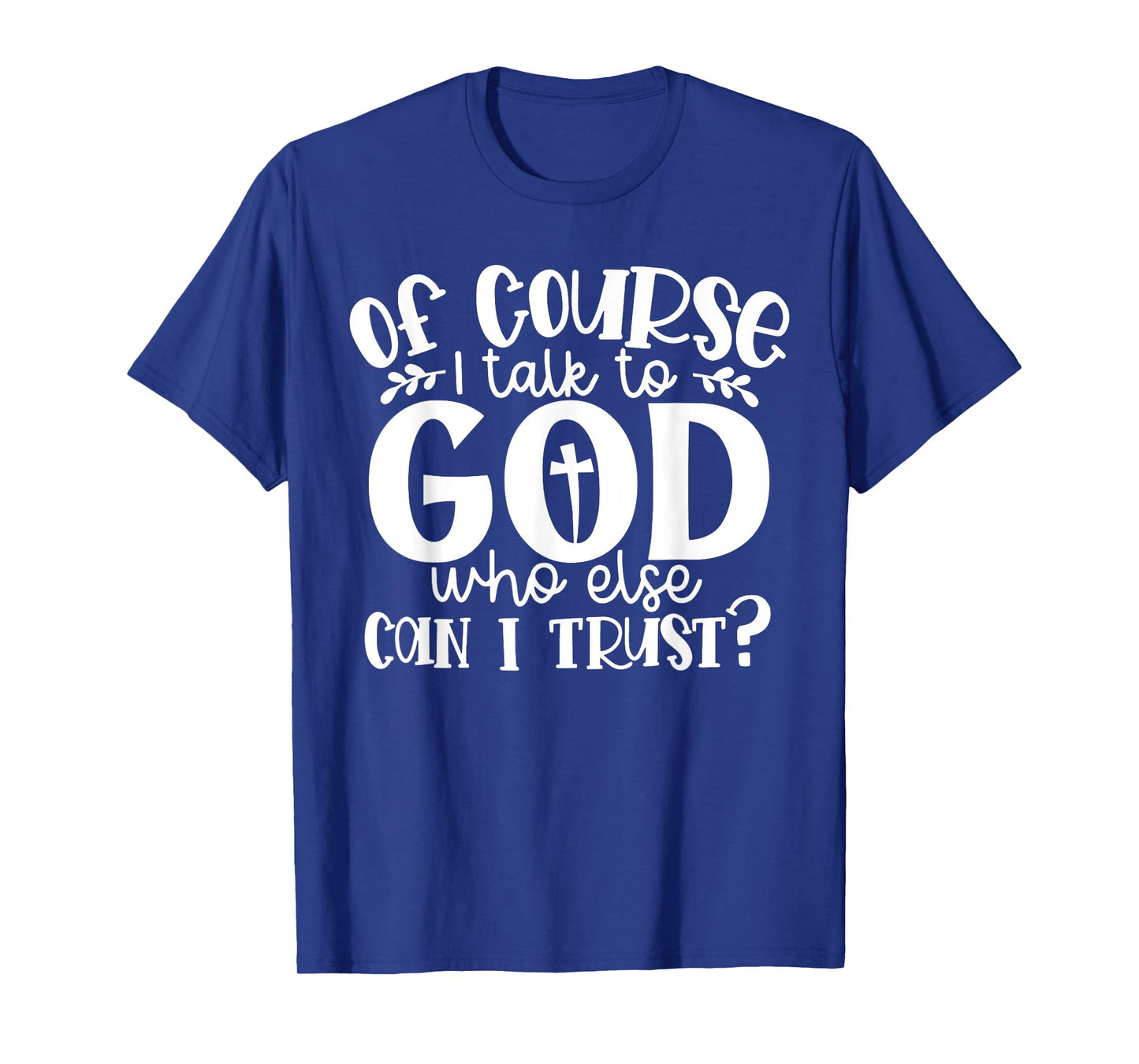 Of Course I Talk To God Who Else Can I Trust Religious Faith T-Shirt