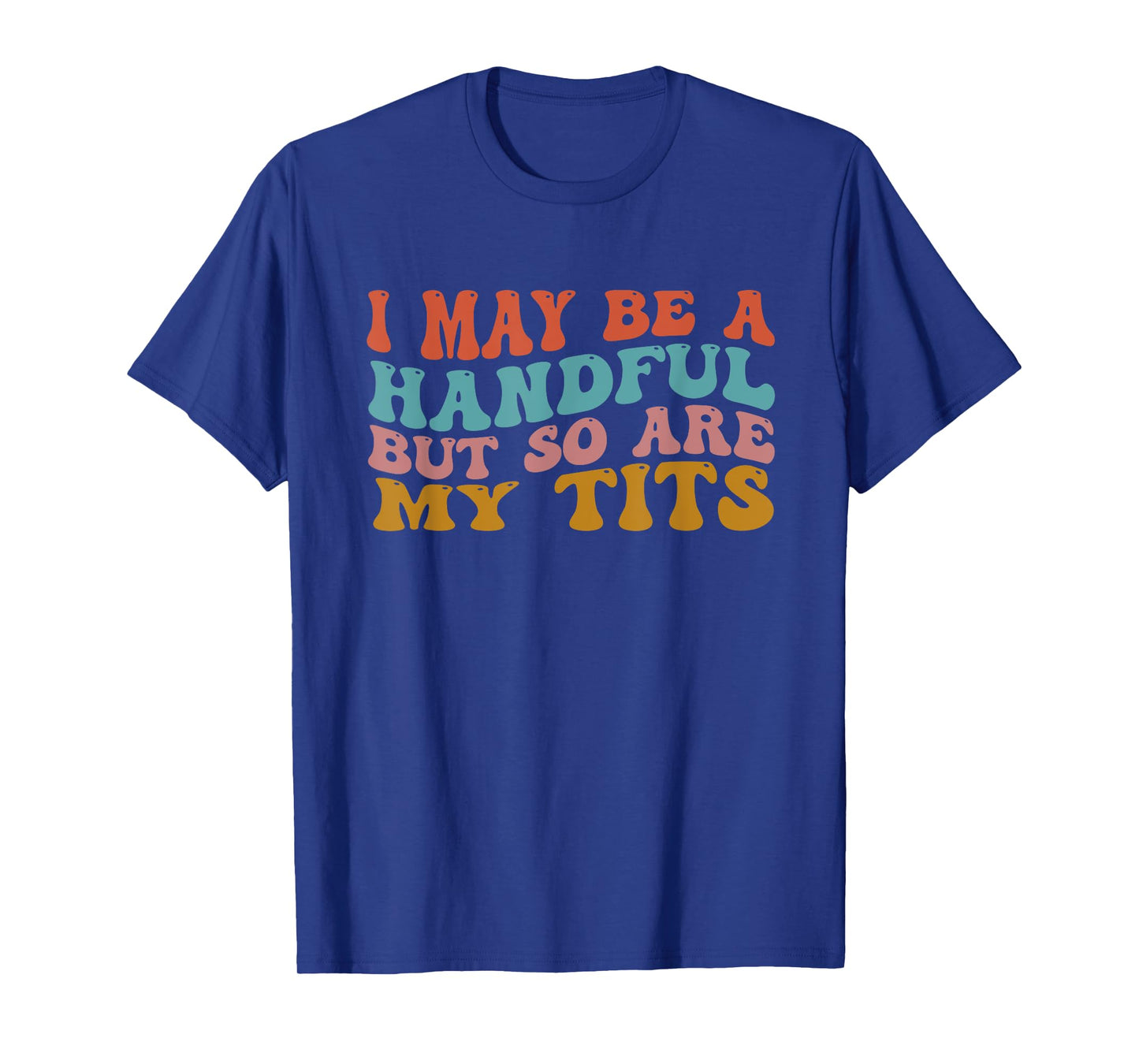I May Be A Handful But So Are My Tits Funny Saying Quote T-Shirt