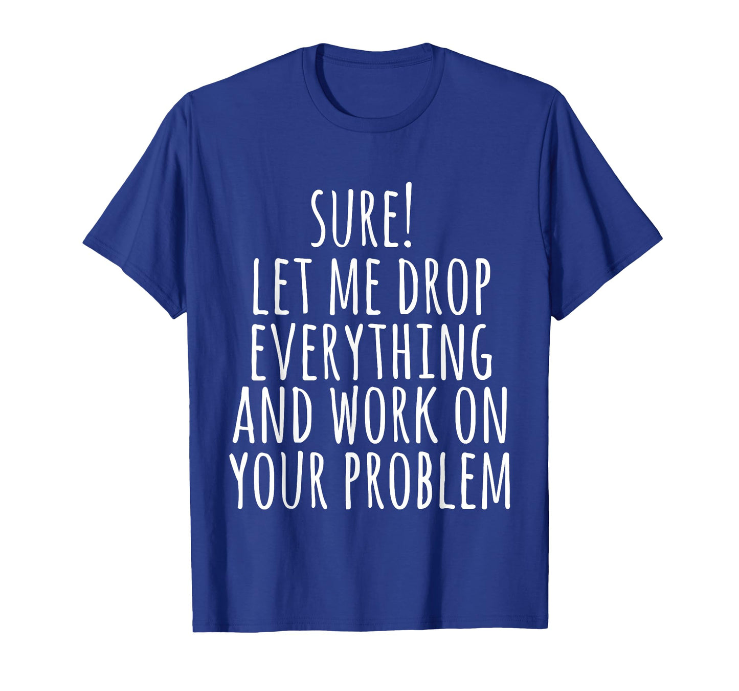 Sure Let Me Drop Everything And Work On Your Problem Funny T-Shirt