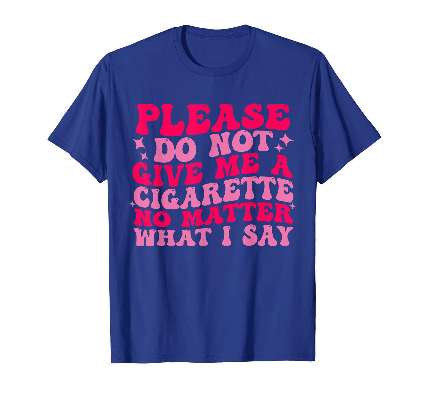 Please Do Not Give Me A Cigarette No Matter What i Say Funny T-Shirt