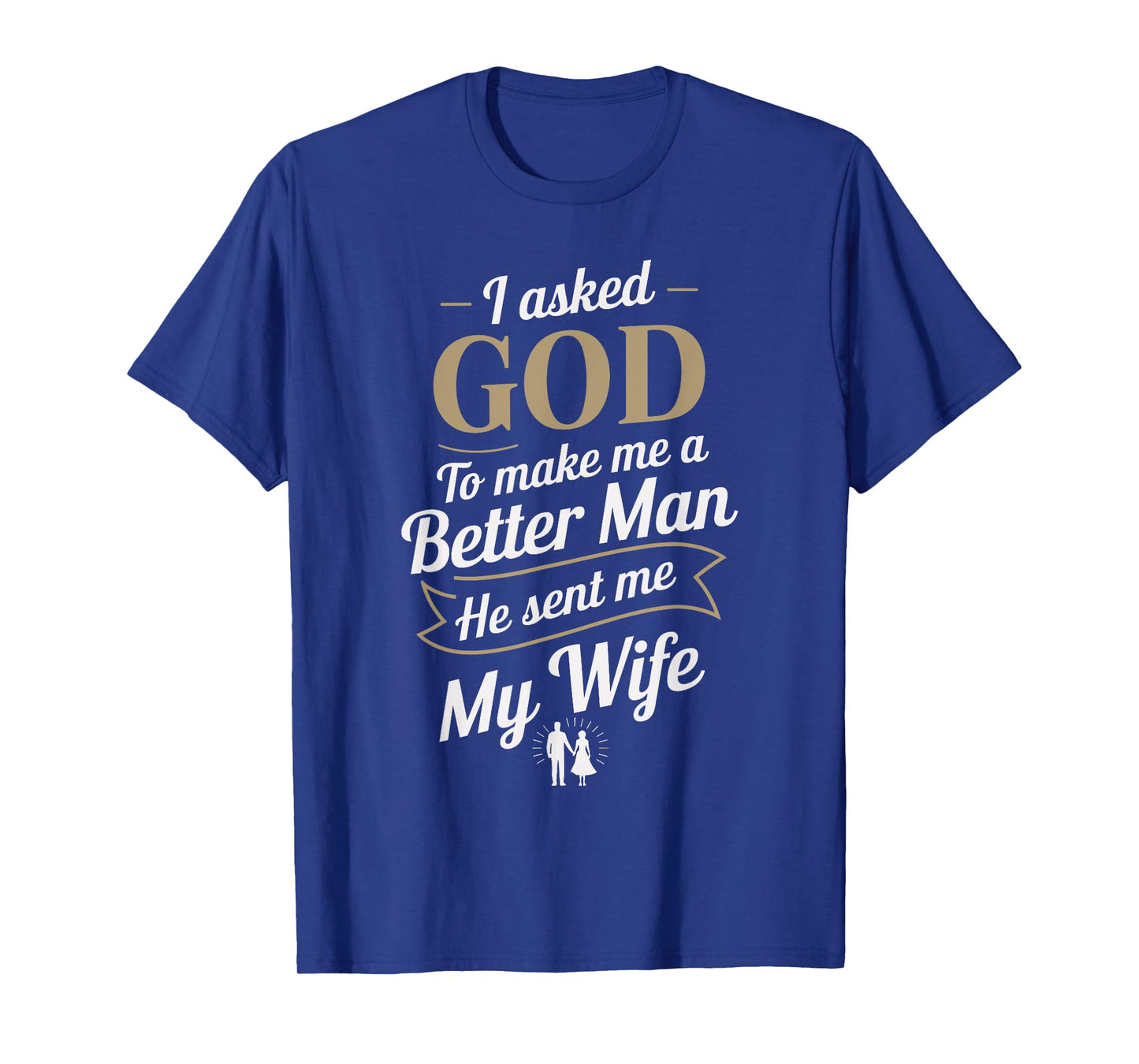 I Asked God To Make Me A Better Man He Sent Me My Wife T-Shirt