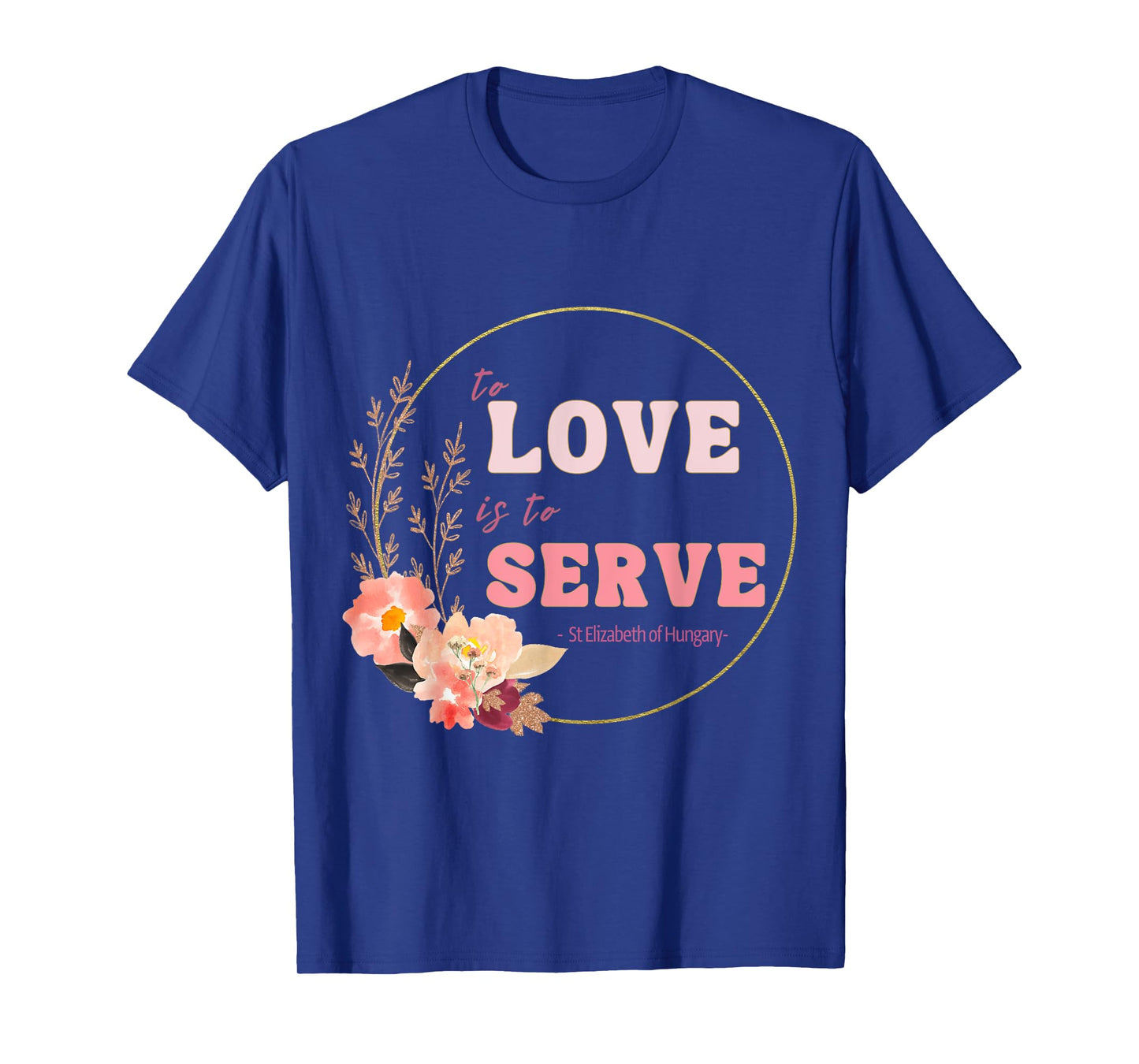 To Love to Serve Saint Elizabeth of Hungary Flower Design T-Shirt