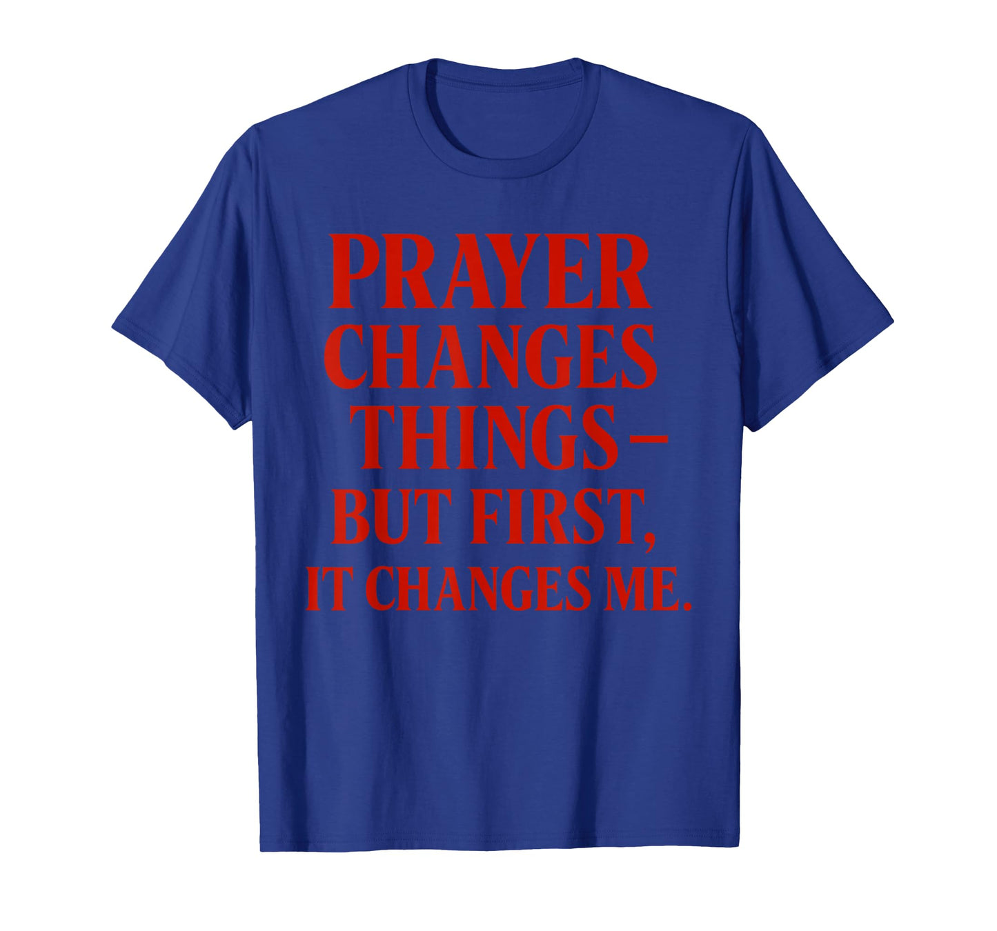 Prayer Changes Things but First, it Changes me Christian T-Shirt