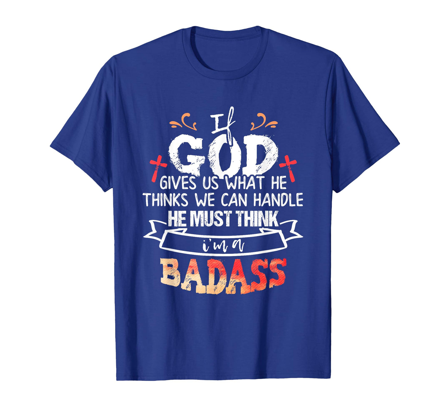If God Gives Us What He Thinks We Can Handle I'm a Badass T-Shirt
