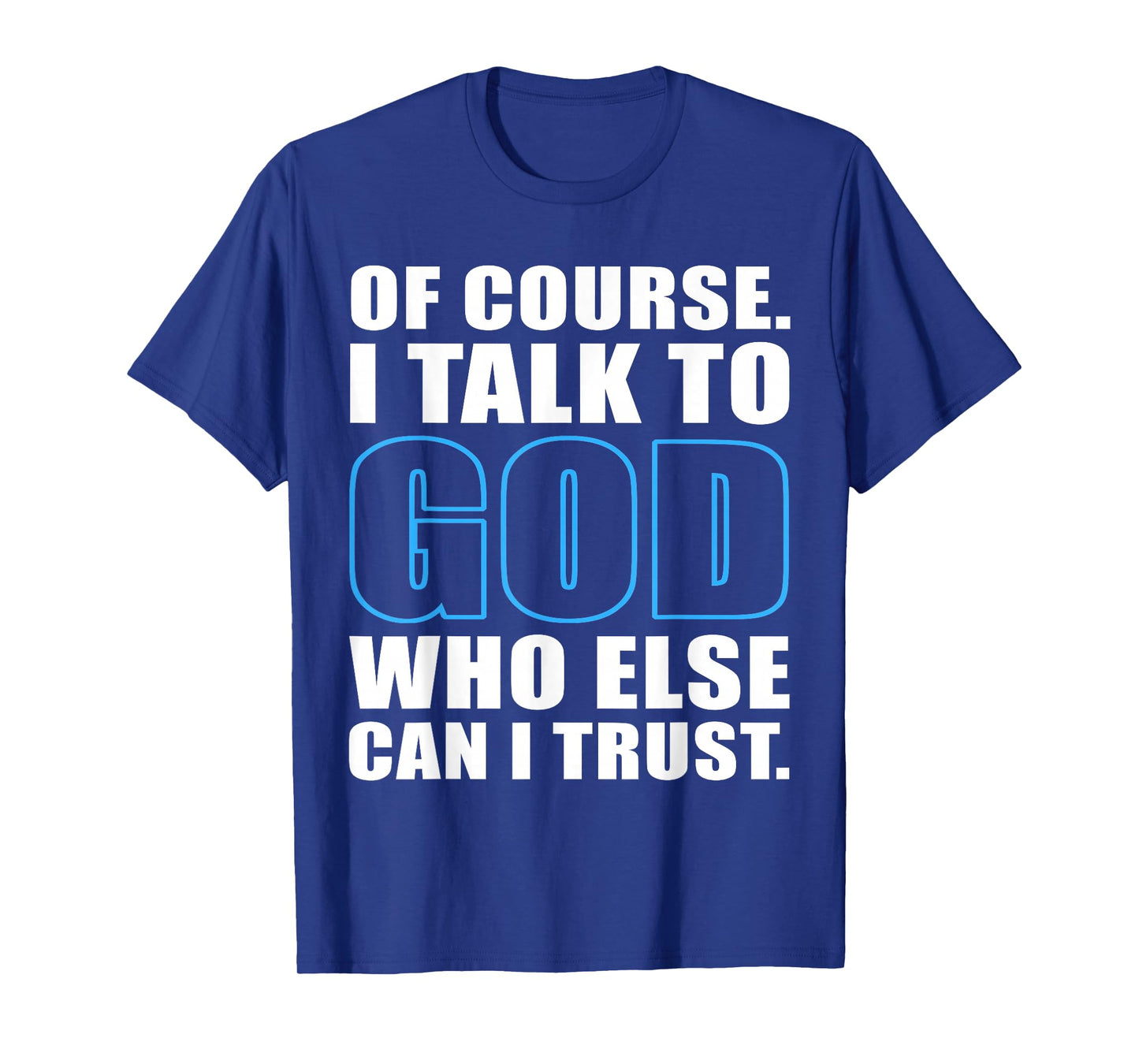 of Course I Talk to God Who Else Can I Trust Christian Quote T-Shirt