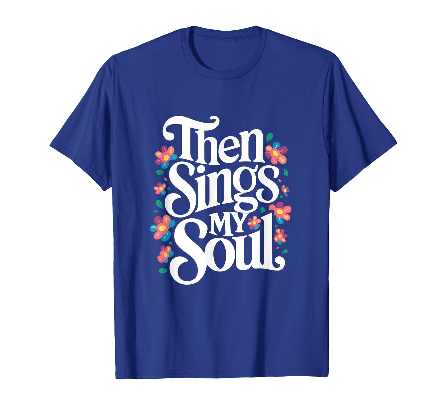 Then Sings My Soul - Inspirational Saying Flowers Artwork T-Shirt