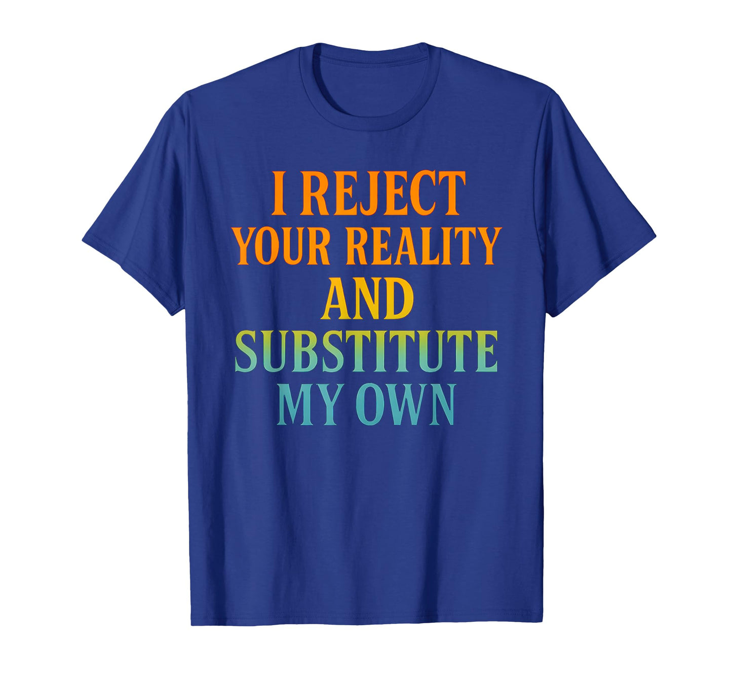 I Reject Your Reality and Substitute My Own Funny Tee T-Shirt
