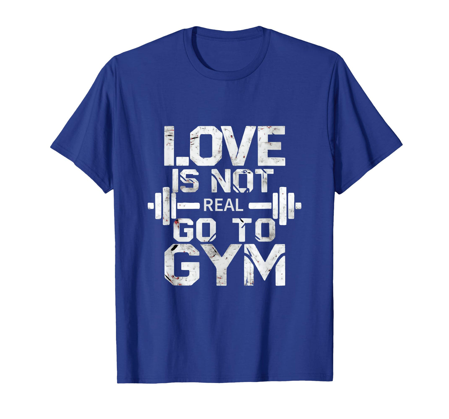 Love Is Not Real Go To The Gym Motivation T-Shirt