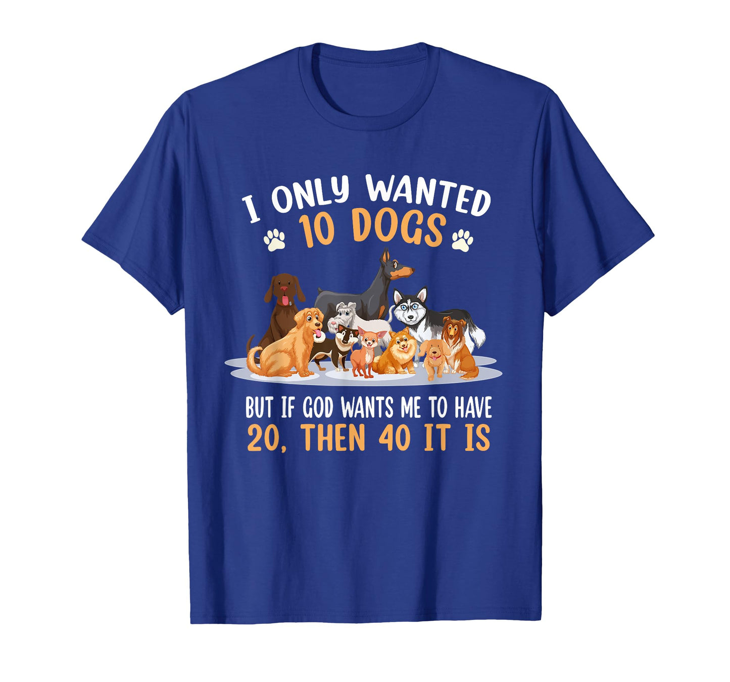 I Only Wanted 10 Dogs But If God Wants Me Have 20 Then 40 T-Shirt