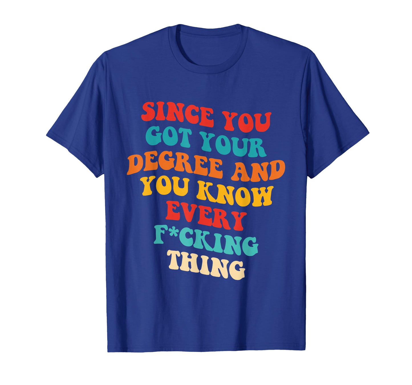 Since You Got Your Degree And You Know Every Fcking Thing T-Shirt