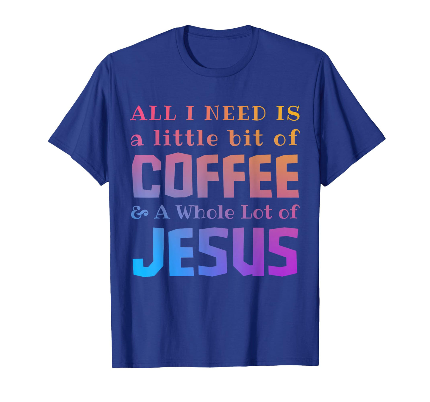 All I Need Is a Little Bit of Coffee & A Whole Lot of Jesus T-Shirt
