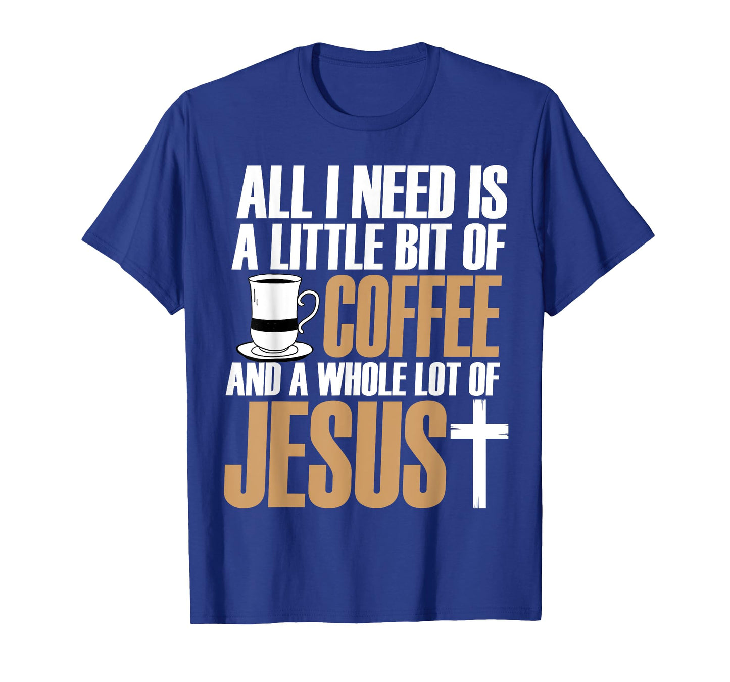 All I Need Is A Little Bit Of Coffee And A Whole Lot Jesus T-Shirt