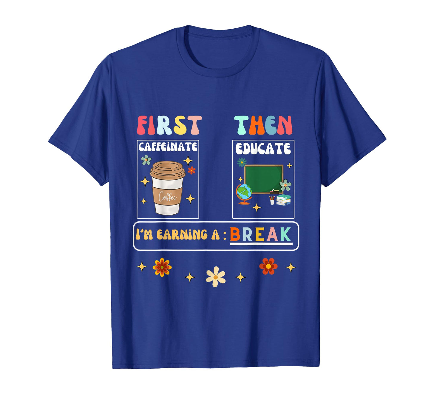 First Caffeinate Then Educate I'm Earning A Break Teacher T-Shirt
