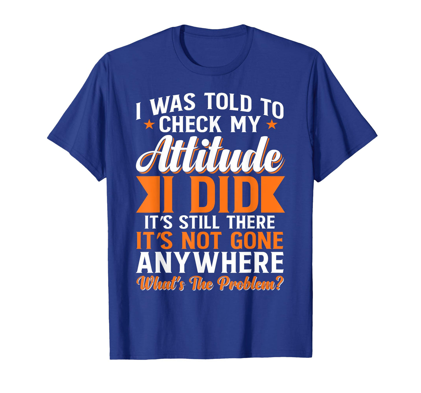 I Was Told To Check My Attitude I Did It's Still There T-Shirt