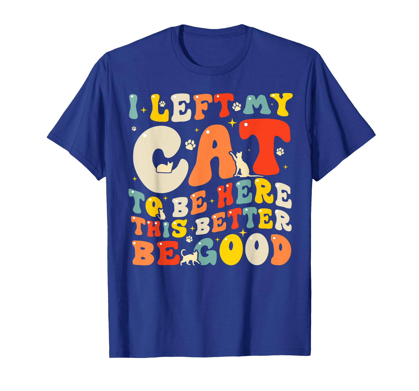 I Left My Cat To Be Here This Better Be Good Men Women T-Shirt