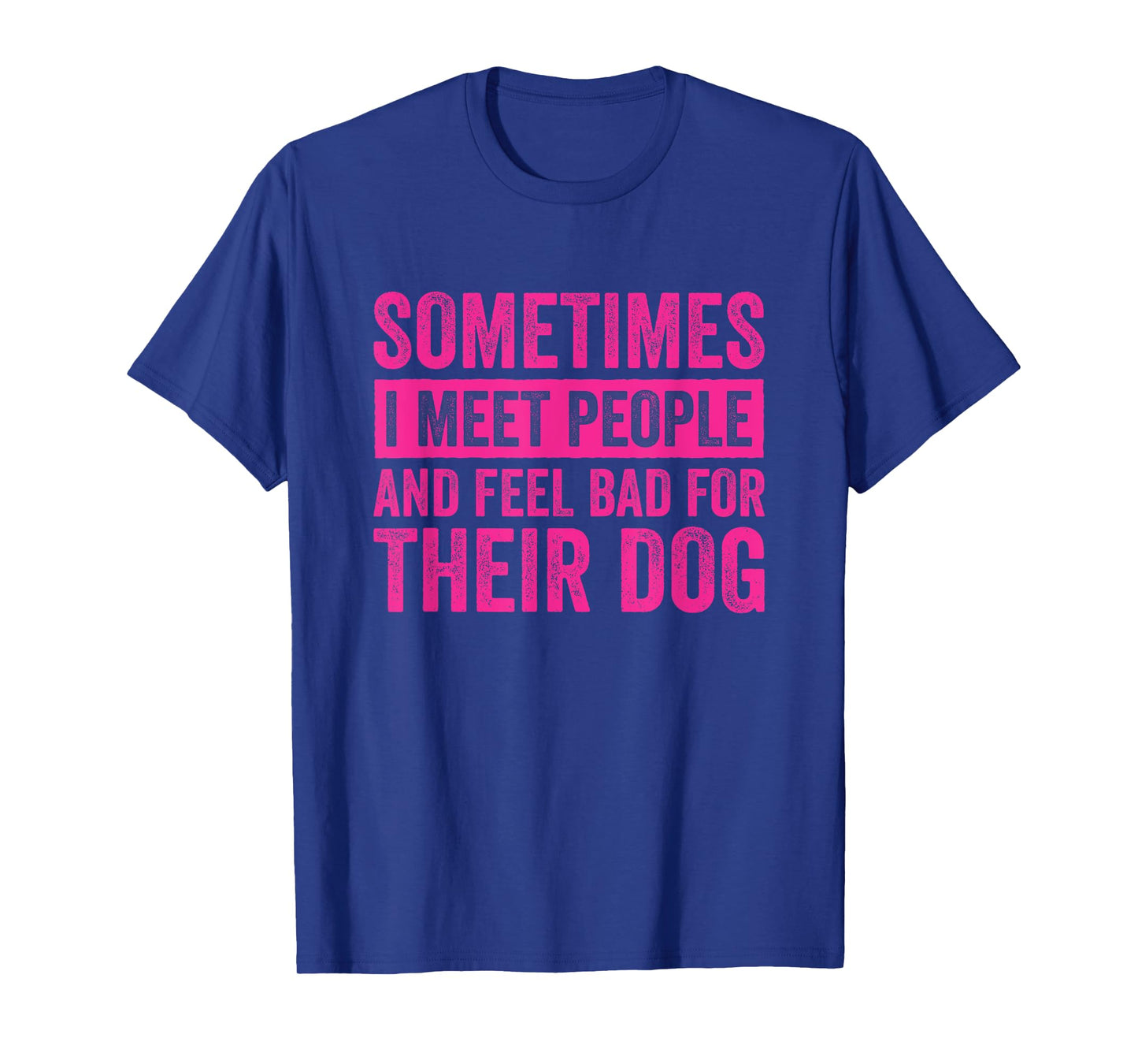 Sometimes I Meet People and Feel Bad for Their Dog T-Shirt