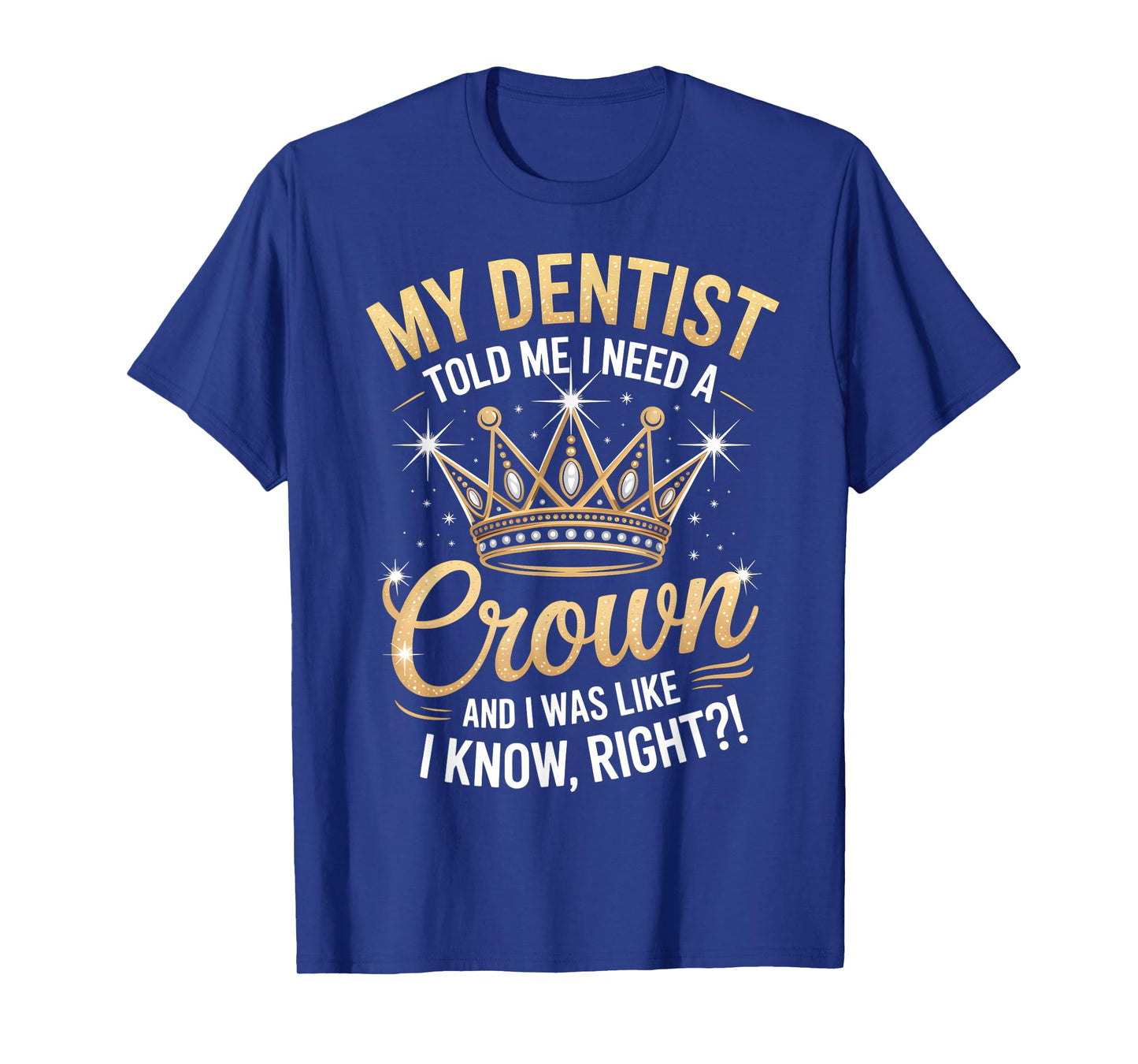 Funny My Dentist Said I Need A Crown I Was Like I Know Right T-Shirt