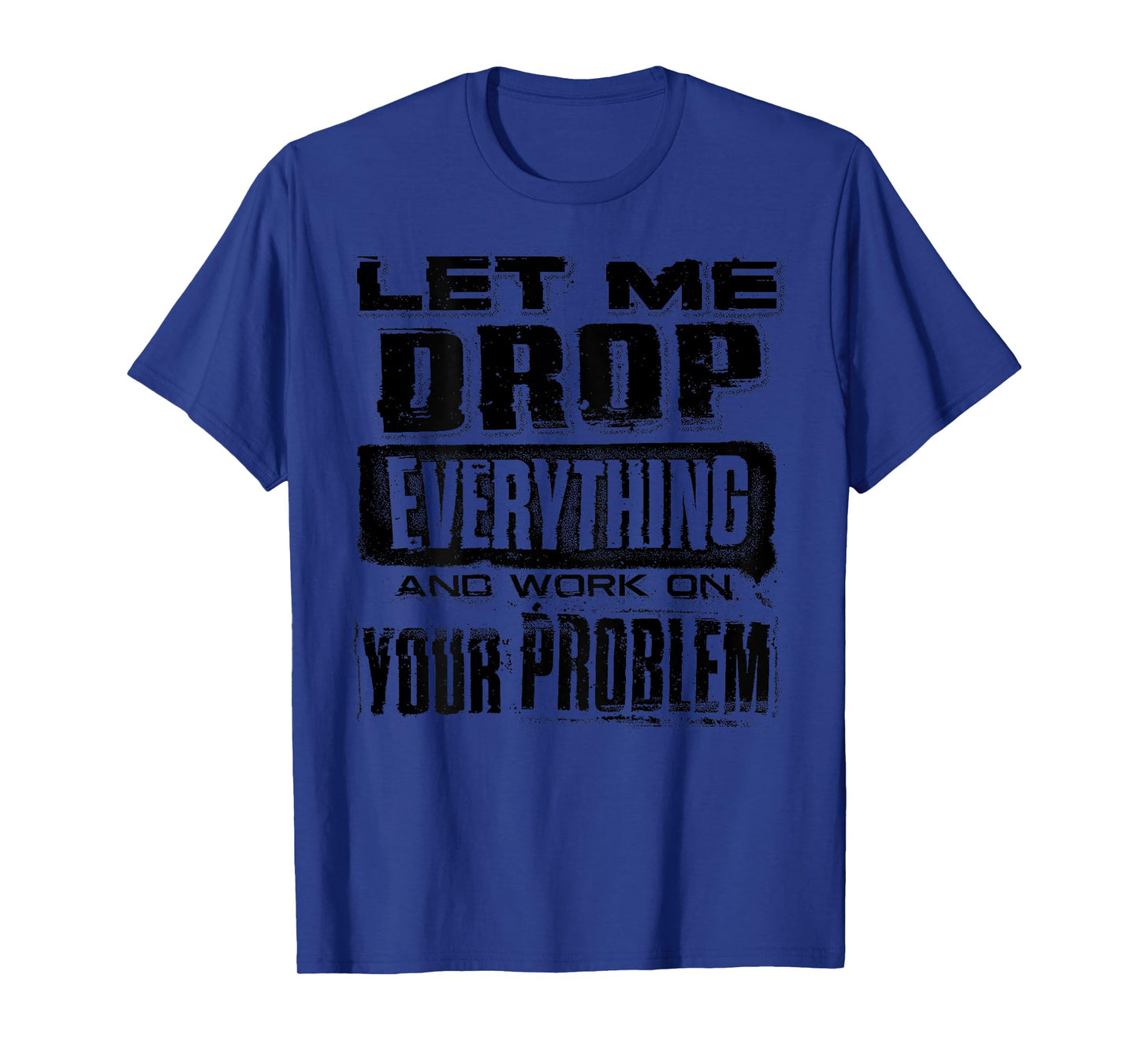 Let Me Drop Everything And Work On Your Problem Funny (BACK) T-Shirt
