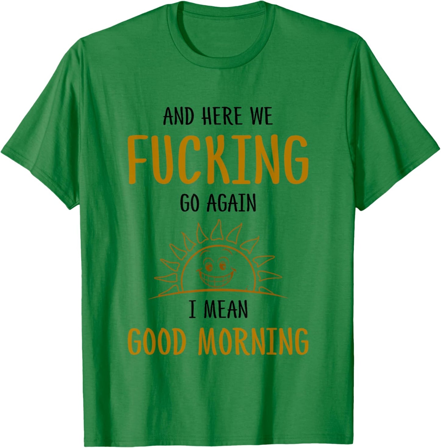 Here We F-cking Go Again I Mean Good Morning Funny Saying T-Shirt - T-Shirt | Irish Green